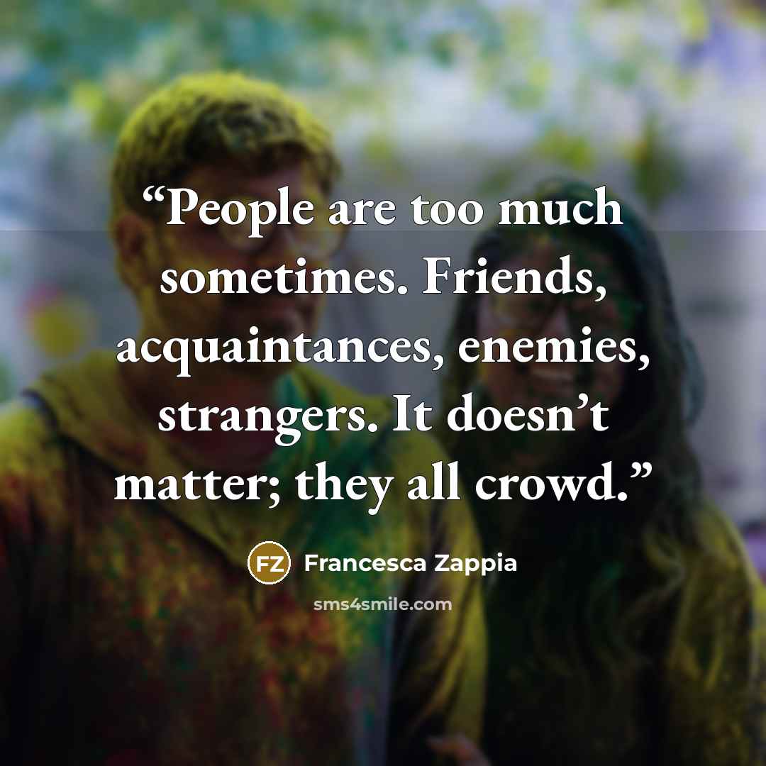 “People are too much sometimes. Friends, acquaintances, enemies, strangers. It doesn’t matter; they all crowd.” quote by Francesca Zappia