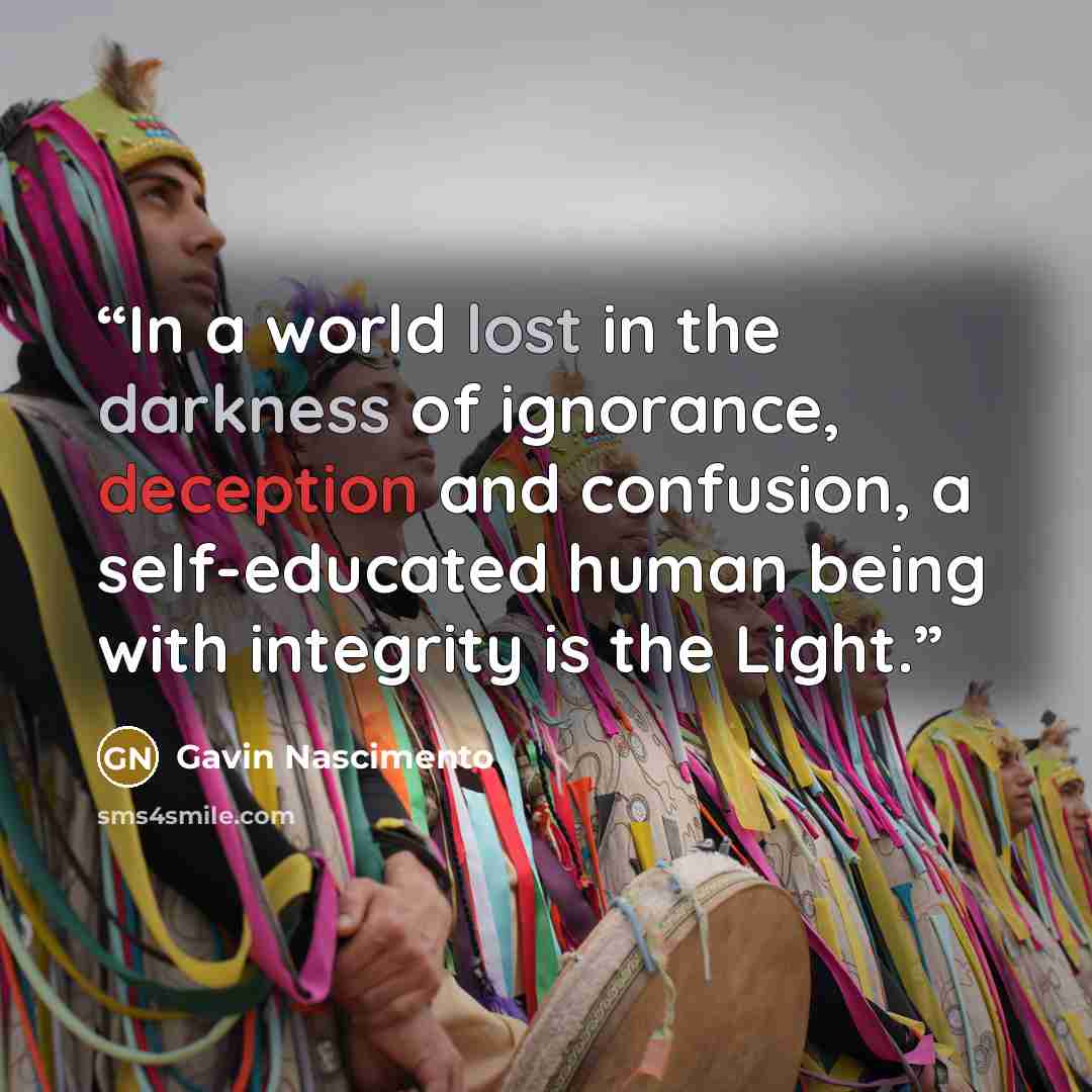 “In a world lost in the darkness of ignorance, deception and confusion, a self-educated human being with integrity is the Light.” quote by Gavin Nascimento