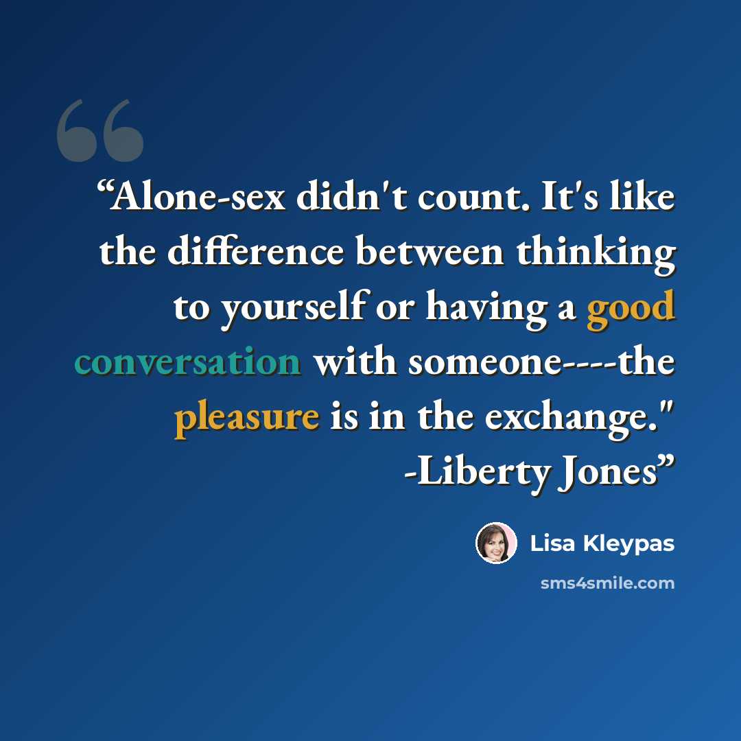 “Alone-sex didn't count. It's like the difference between thinking to yourself or having a good conversation with someone----the pleasure is in the exchange." -Liberty Jones” quote by Lisa Kleypas