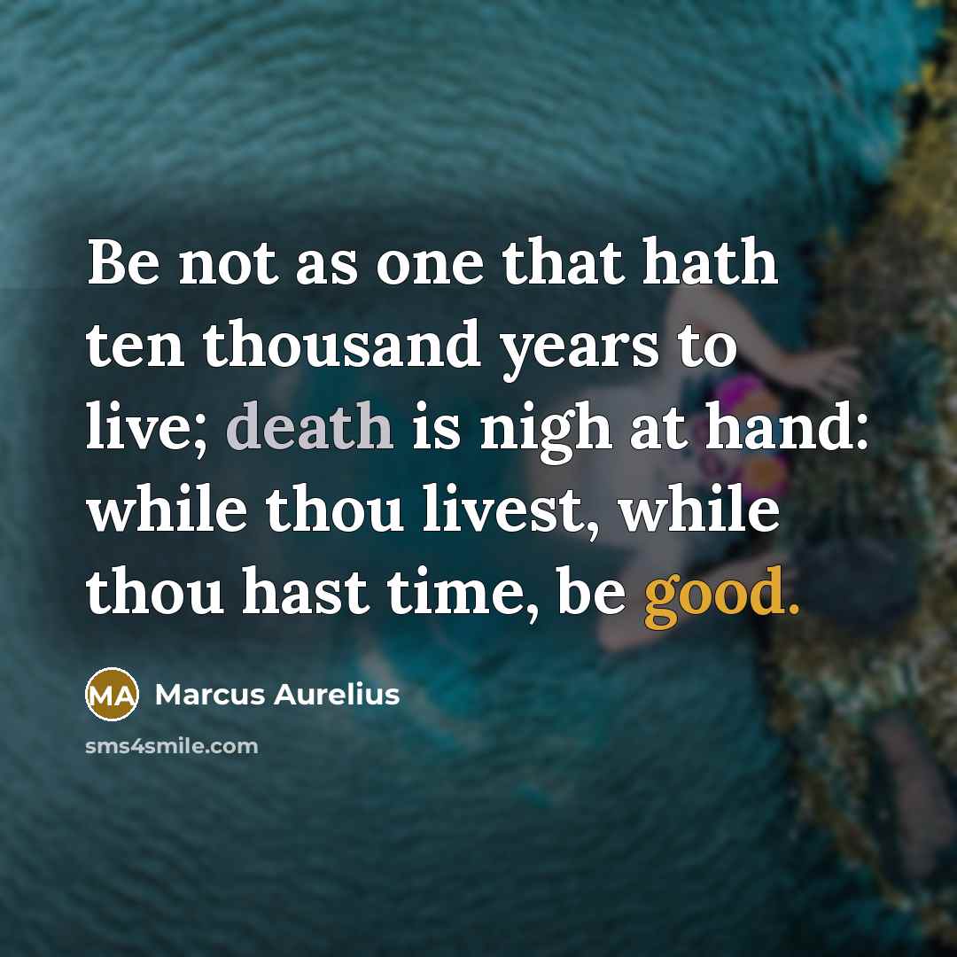 “Be not as one that hath ten thousand years to live; death is nigh at hand: while thou livest, while thou hast time, be good.” quote by Marcus Aurelius