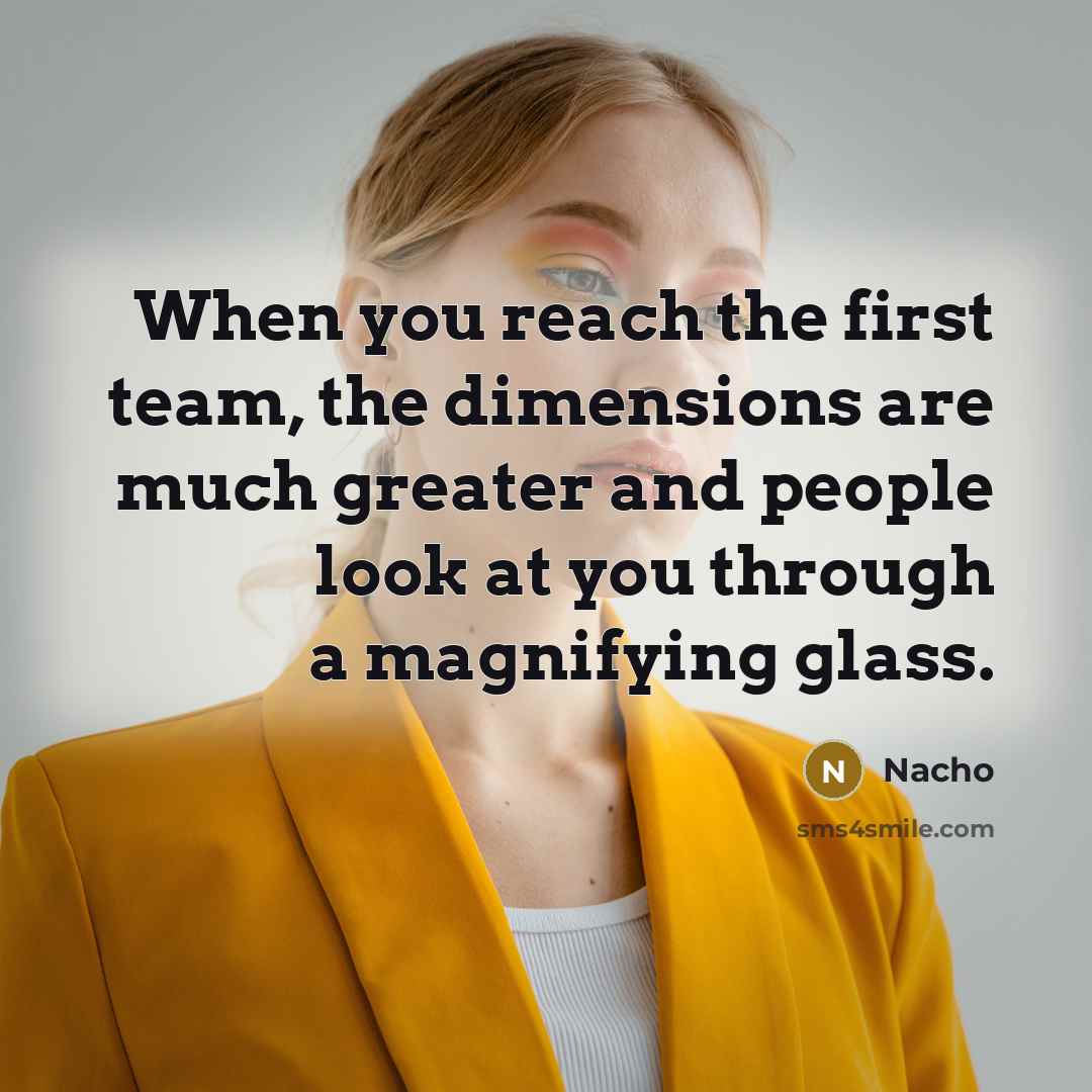 “When you reach the first team, the dimensions are much greater and people look at you through a magnifying glass.” quote by Nacho