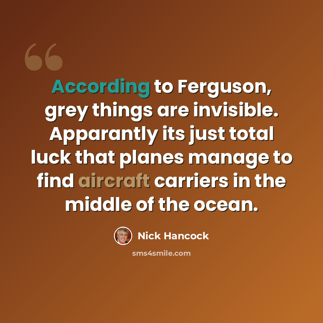 “According to Ferguson, grey things are invisible. Apparantly its just total luck that planes manage to find aircraft carriers in the middle of the ocean.” quote by Nick Hancock