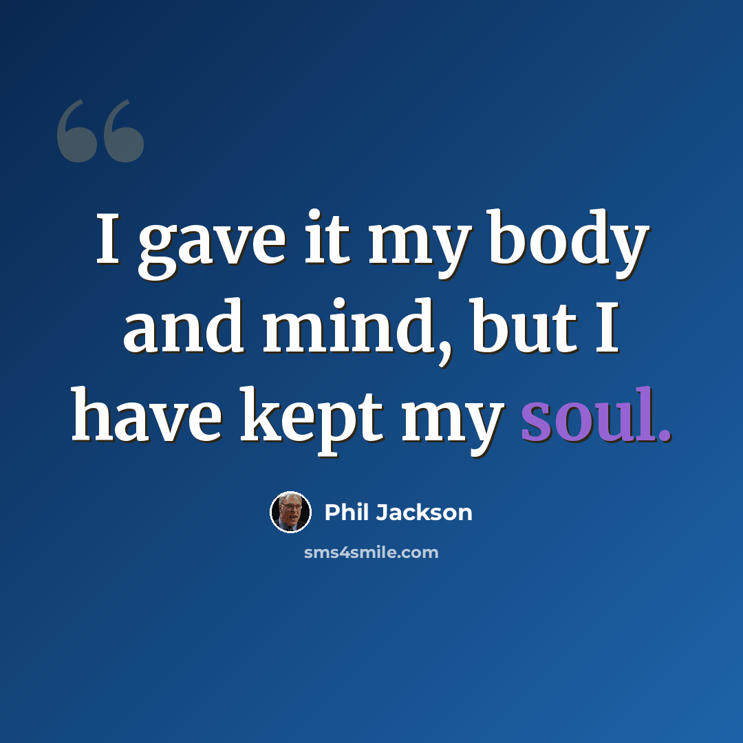 “I gave it my body and mind, but I have kept my soul.” quote by Phil Jackson