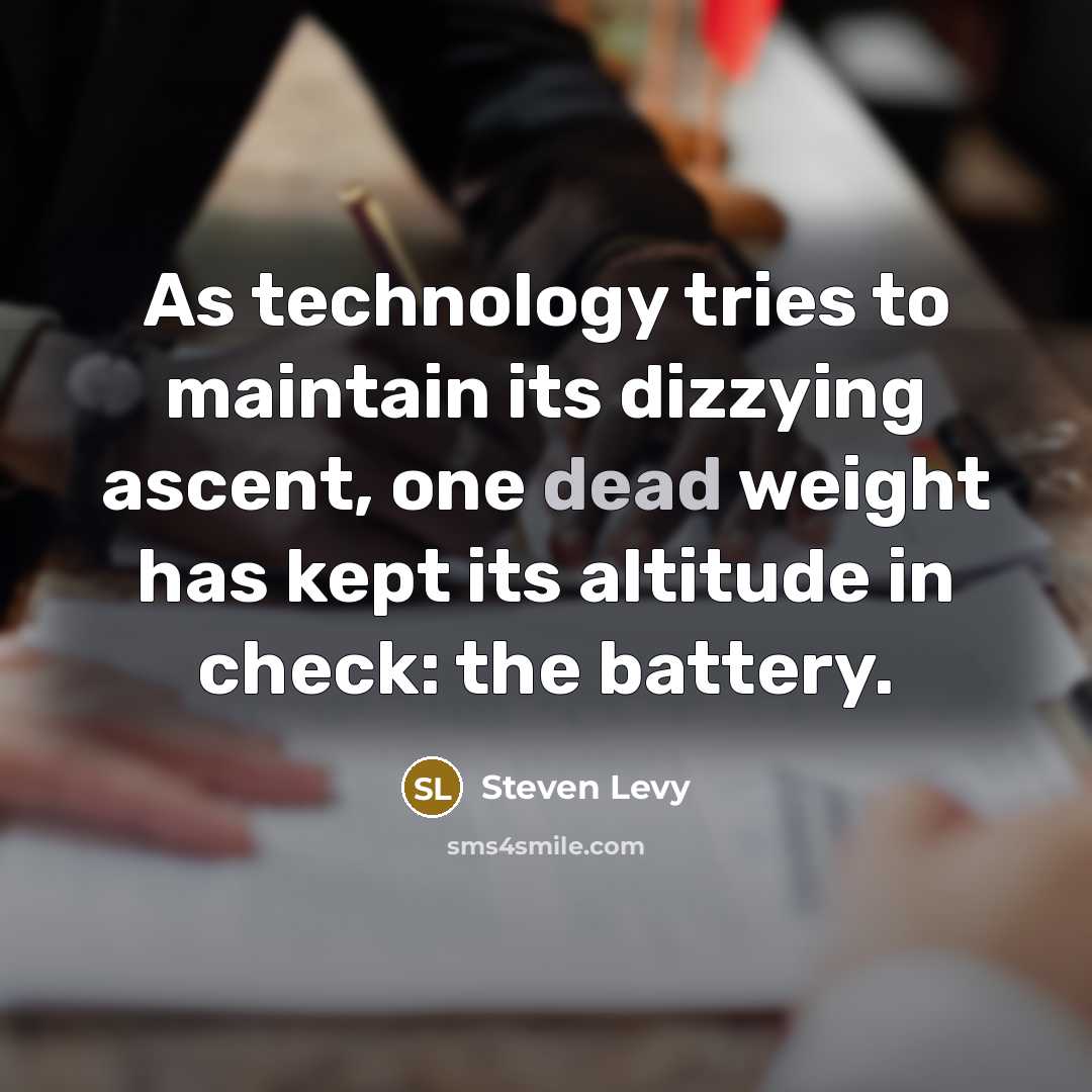 “As technology tries to maintain its dizzying ascent, one dead weight has kept its altitude in check: the battery.” quote by Steven Levy