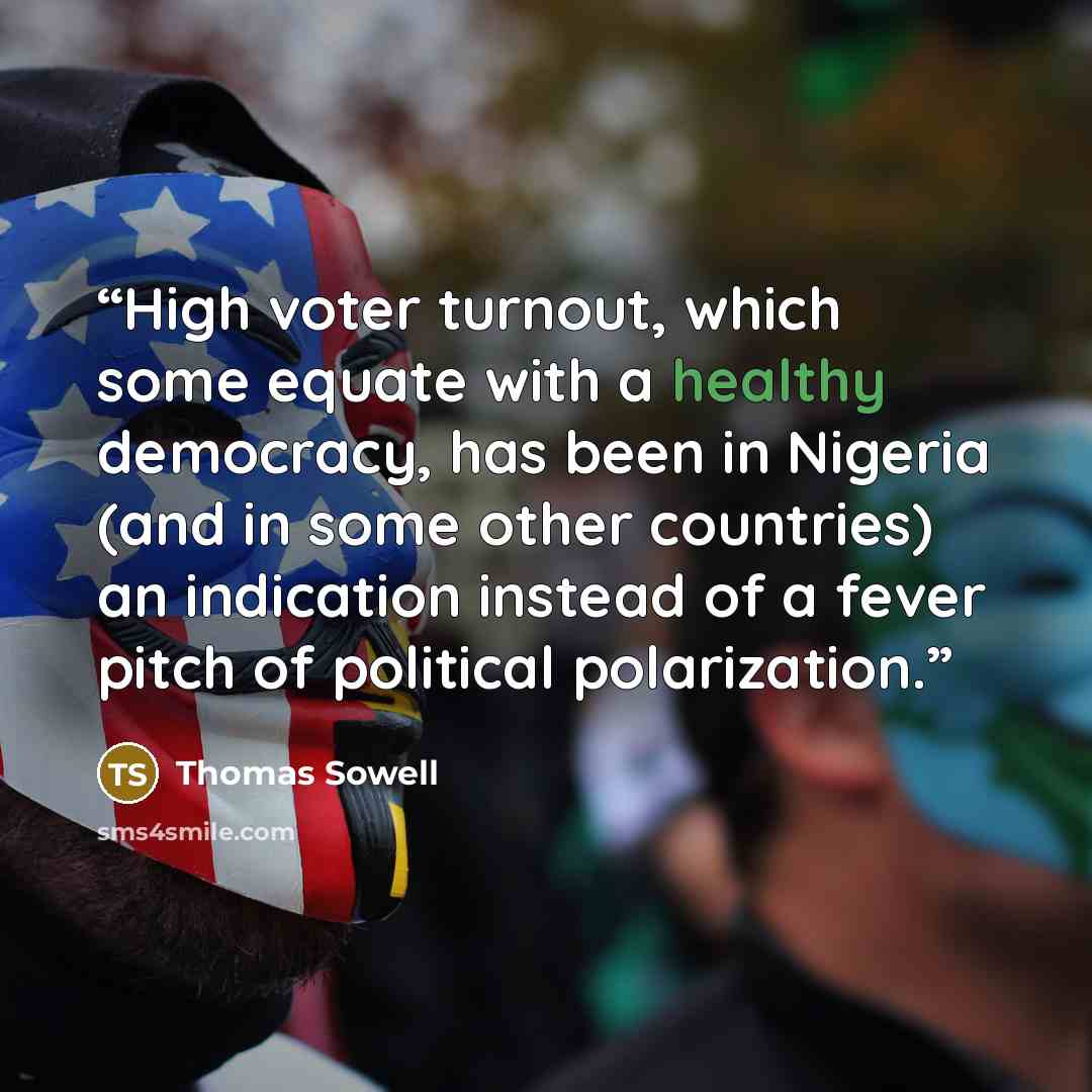 “High voter turnout, which some equate with a healthy democracy, has been in Nigeria (and in some other countries) an indication instead of a fever pitch of political polarization.” quote by Thomas Sowell