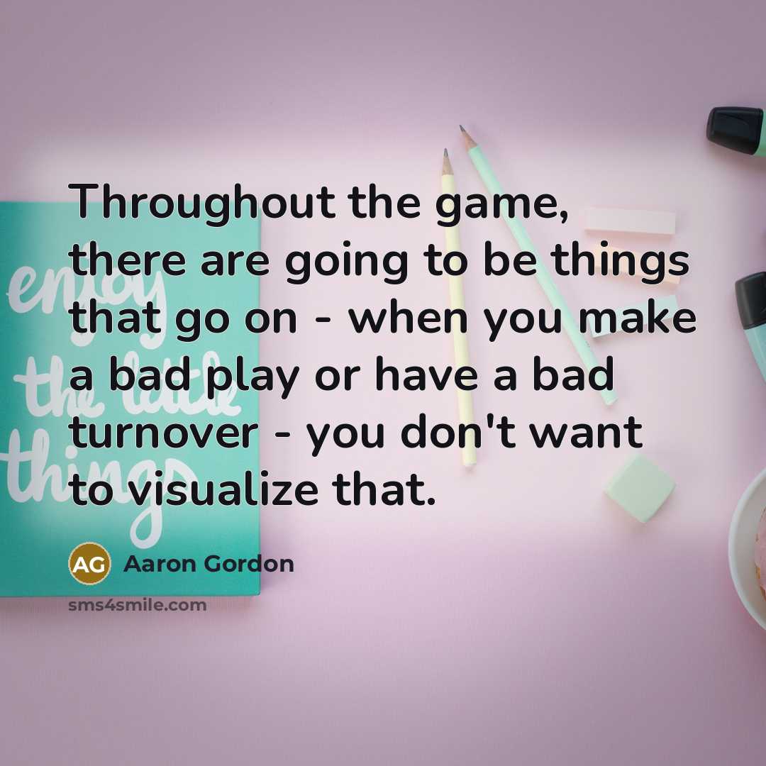 “Throughout the game, there are going to be things that go on - when you make a bad play or have a bad turnover - you don't want to visualize that.” quote by Aaron Gordon