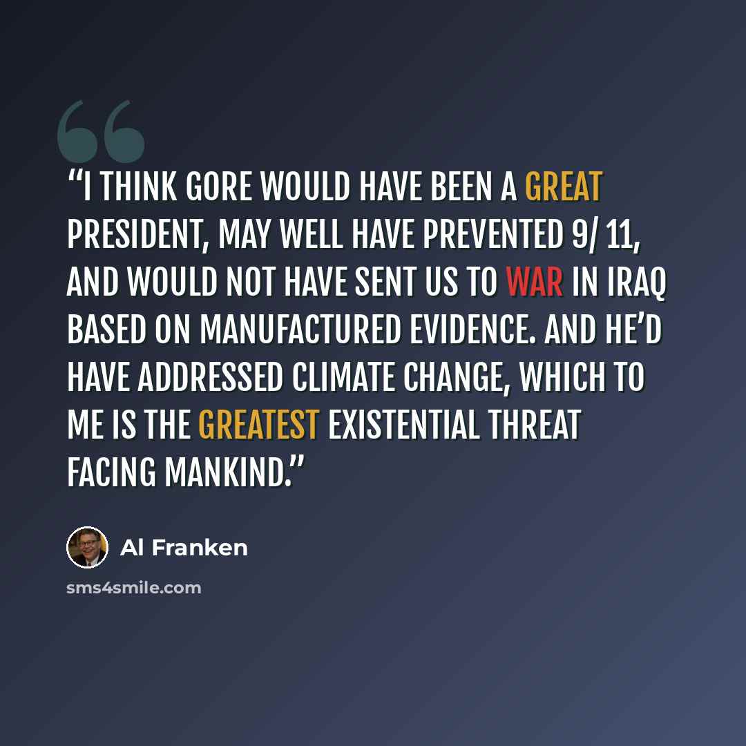 “I think Gore would have been a great president, may well have prevented 9/ 11, and would not have sent us to war in Iraq based on manufactured evidence. And he’d have addressed climate change, which to me is the greatest existential threat facing mankind.” quote by Al Franken