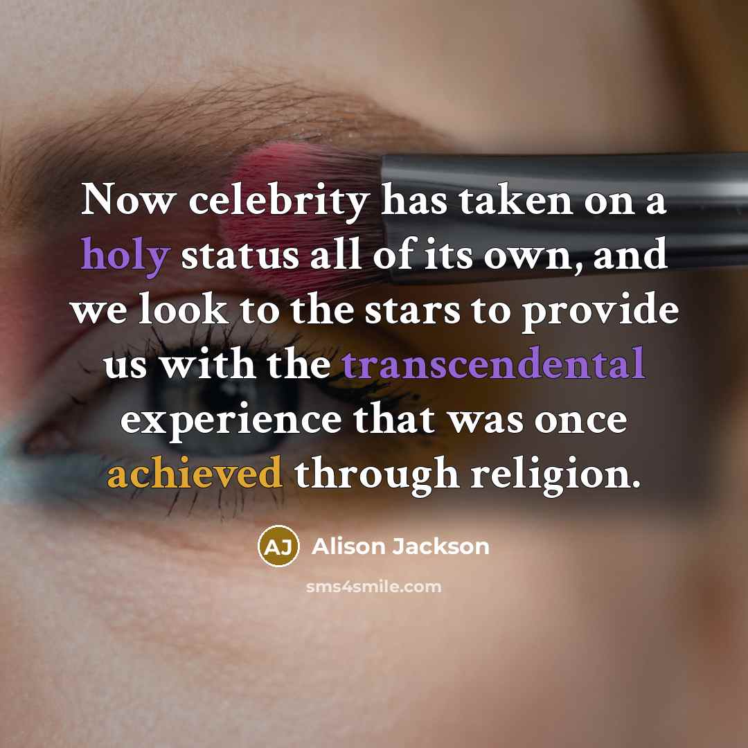 “Now celebrity has taken on a holy status all of its own, and we look to the stars to provide us with the transcendental experience that was once achieved through religion.” quote by Alison Jackson