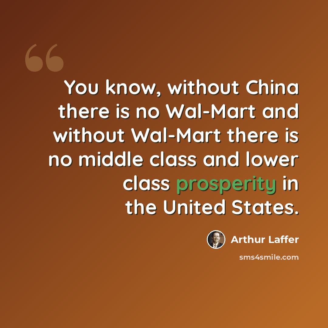 “You know, without China there is no Wal-Mart and without Wal-Mart there is no middle class and lower class prosperity in the United States.” quote by Arthur Laffer