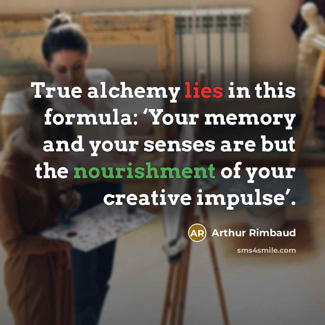 “True alchemy lies in this formula: ‘Your memory and your senses are but the nourishment of your creative impulse’.” quote by Arthur Rimbaud