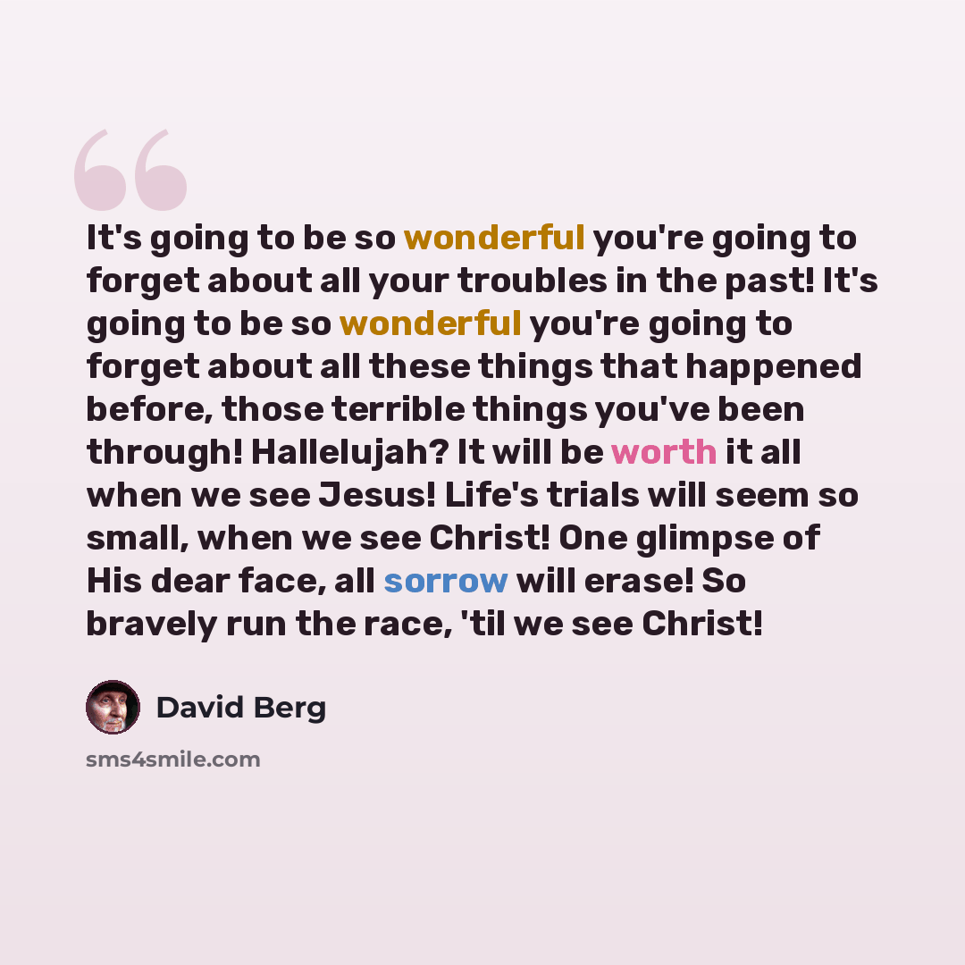 “It's going to be so wonderful you're going to forget about all your troubles in the past! It's going to be so wonderful you're going to forget about all these things that happened before, those terrible things you've been through! Hallelujah? It will be worth it all when we see Jesus! Life's…” quote by David Berg