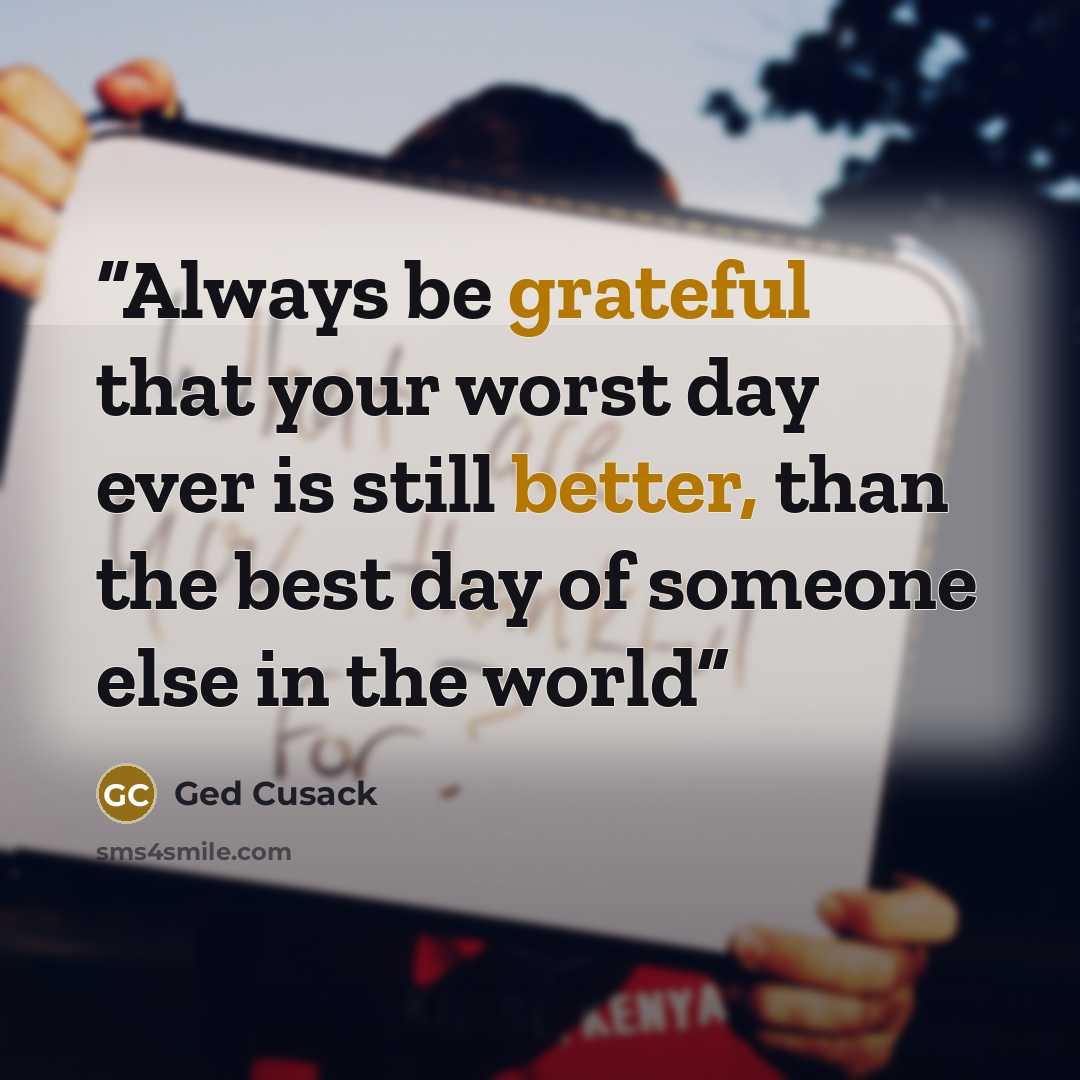 “Always be grateful that your worst day ever is still better, than the best day of someone else in the world” quote by Ged Cusack
