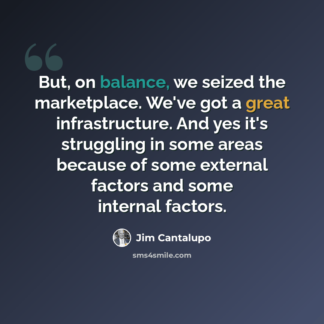 “But, on balance, we seized the marketplace. We've got a great infrastructure. And yes it's struggling in some areas because of some external factors and some internal factors.” quote by Jim Cantalupo
