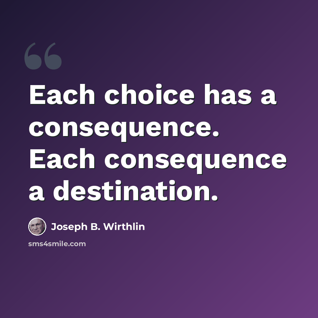 “Each choice has a consequence. Each consequence a destination.” quote by Joseph B. Wirthlin