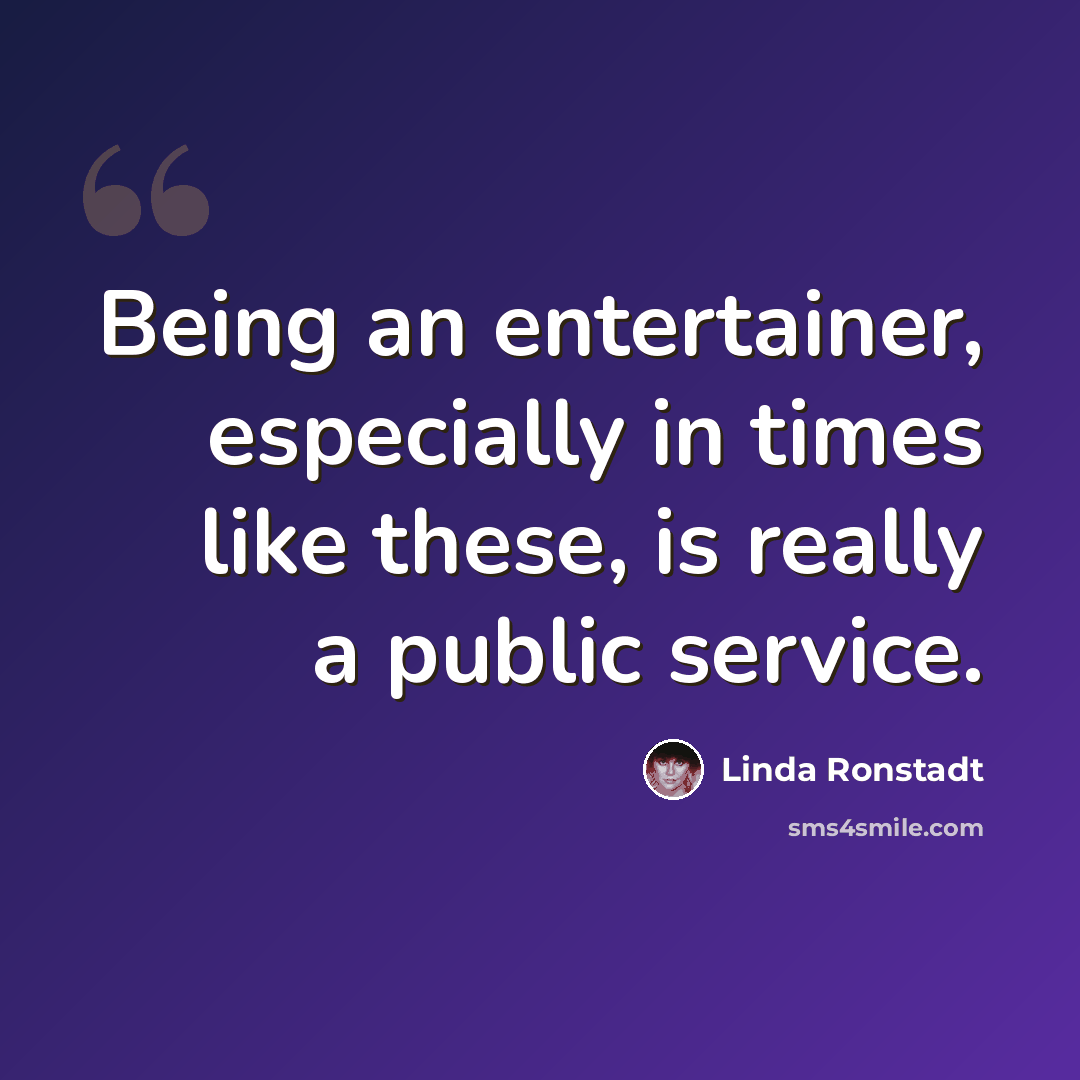 “Being an entertainer, especially in times like these, is really a public service.” quote by Linda Ronstadt