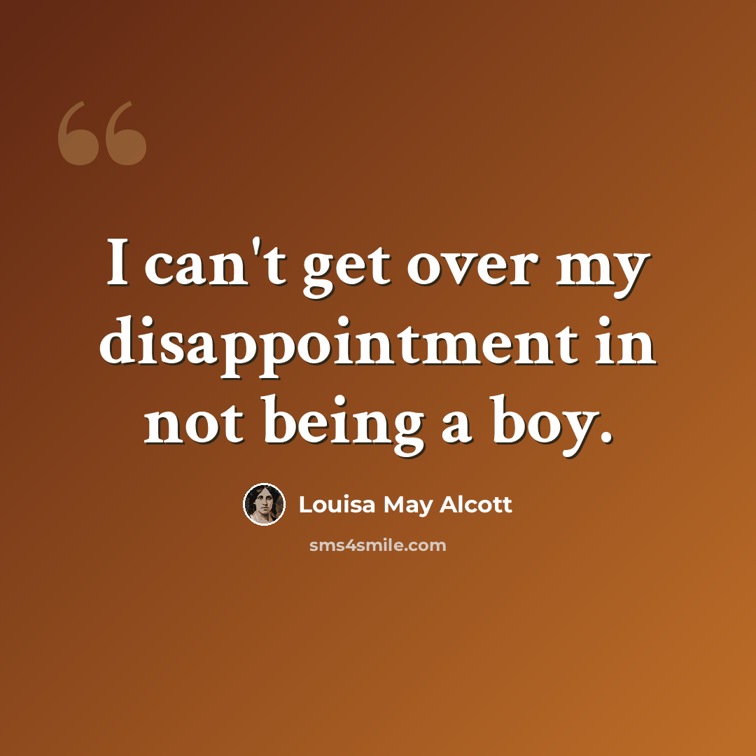 “I can't get over my disappointment in not being a boy.” quote by Louisa May Alcott