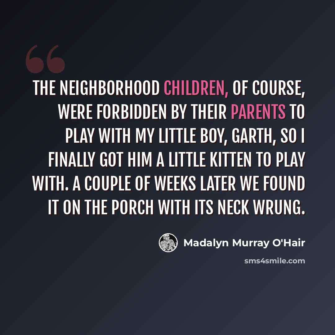 “The neighborhood children, of course, were forbidden by their parents to play with my little boy, Garth, so I finally got him a little kitten to play with. A couple of weeks later we found it on the porch with its neck wrung.” quote by Madalyn Murray O'Hair