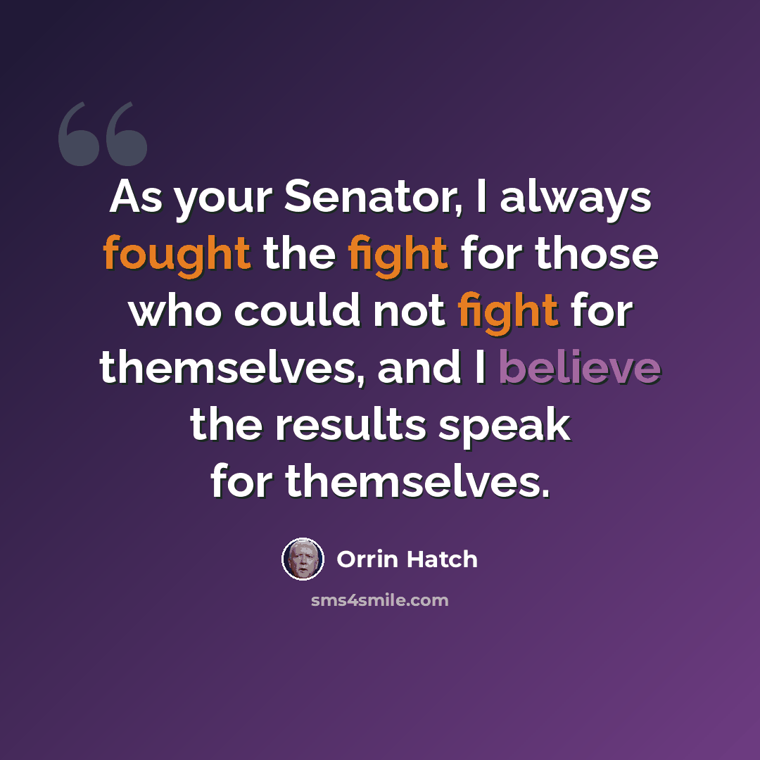 “As your Senator, I always fought the fight for those who could not fight for themselves, and I believe the results speak for themselves.” quote by Orrin Hatch