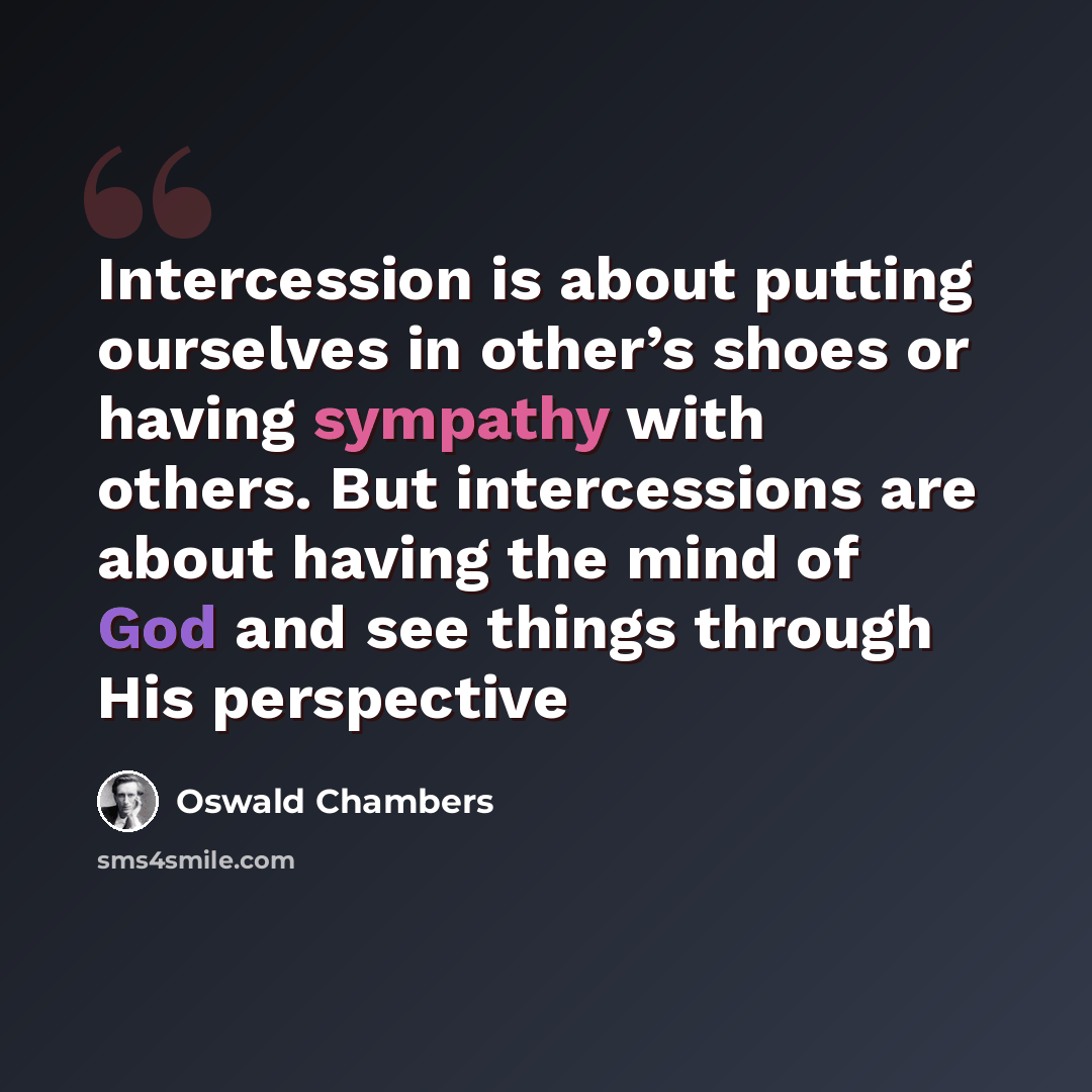 “Intercession is about putting ourselves in other’s shoes or having sympathy with others. But intercessions are about having the mind of God and see things through His perspective” quote by Oswald Chambers