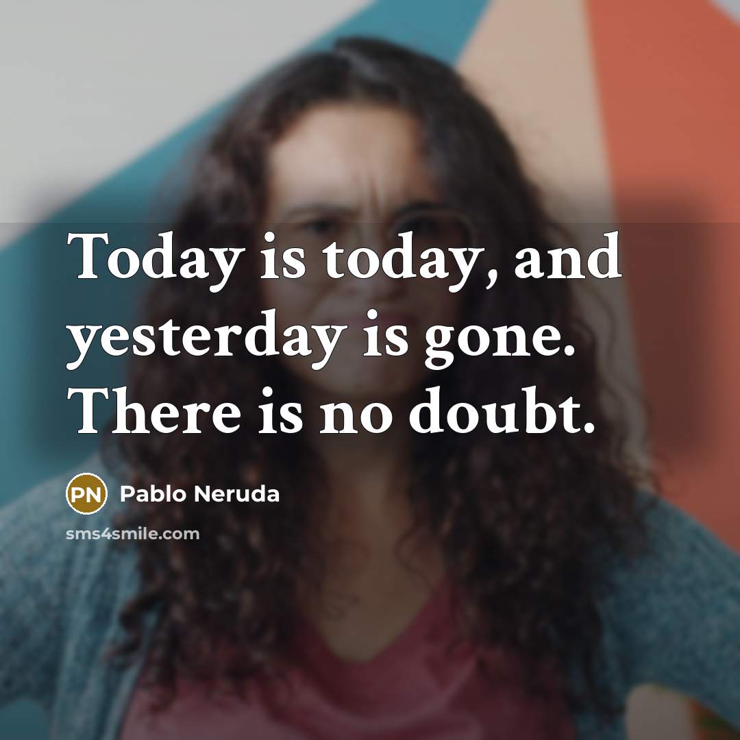 “Today is today, and yesterday is gone. There is no doubt.” quote by Pablo Neruda