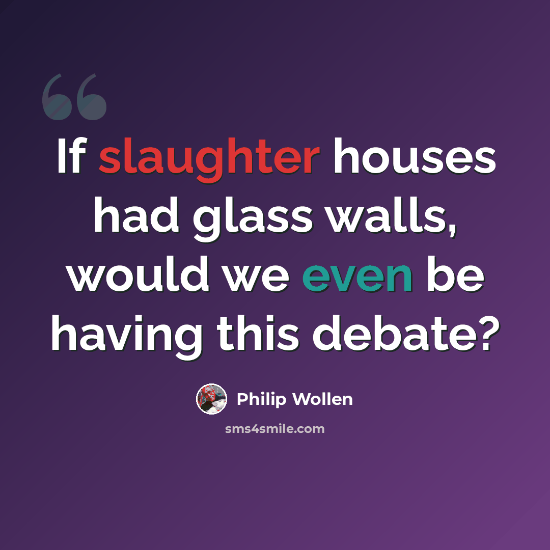 “If slaughter houses had glass walls, would we even be having this debate?” quote by Philip Wollen