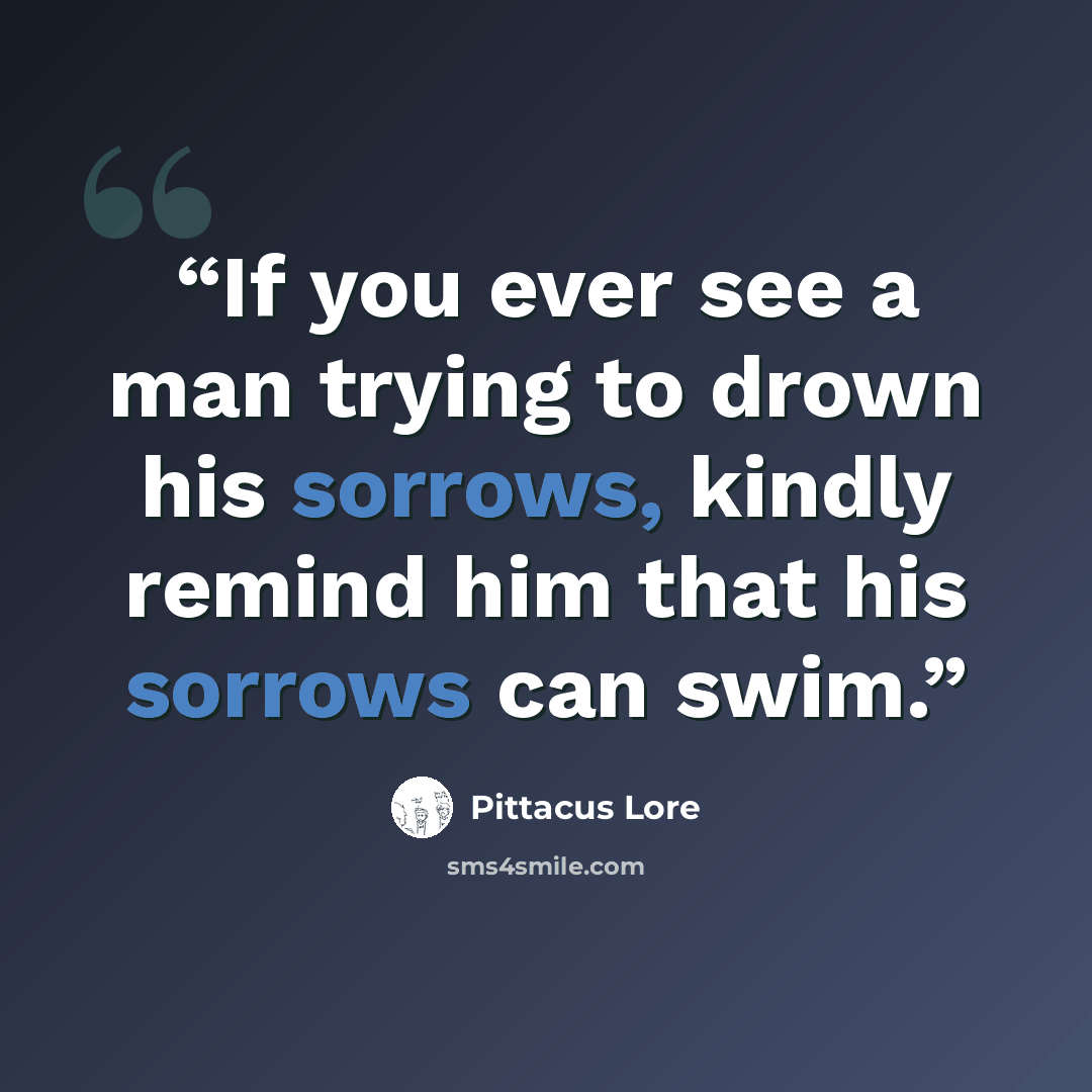 “If you ever see a man trying to drown his sorrows, kindly remind him that his sorrows can swim.” quote by Pittacus Lore