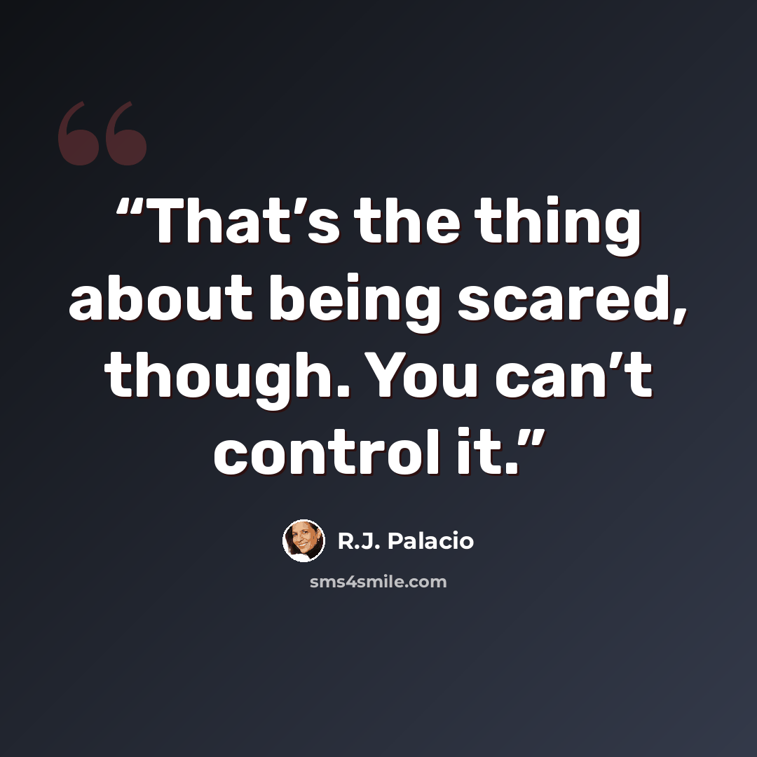 “That’s the thing about being scared, though. You can’t control it.” quote by R.J. Palacio
