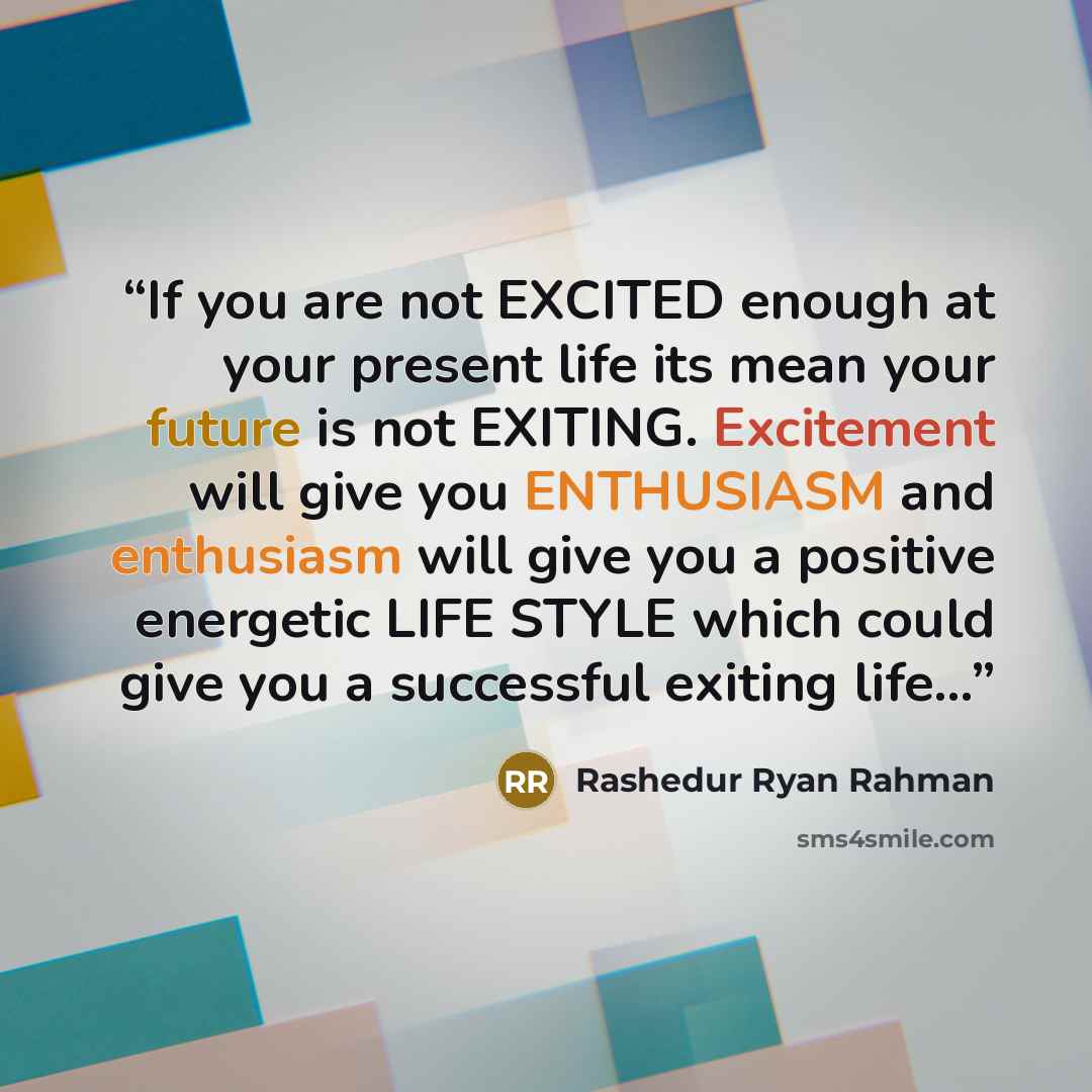 “If you are not EXCITED enough at your present life its mean your future is not EXITING. Excitement will give you ENTHUSIASM and enthusiasm will give you a positive energetic LIFE STYLE which could give you a successful exiting life…” quote by Rashedur Ryan Rahman