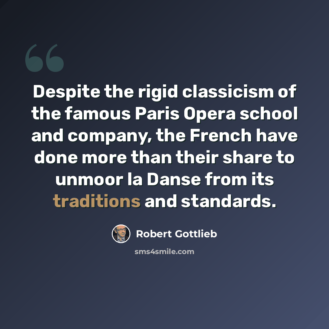 “Despite the rigid classicism of the famous Paris Opera school and company, the French have done more than their share to unmoor la Danse from its traditions and standards.” quote by Robert Gottlieb