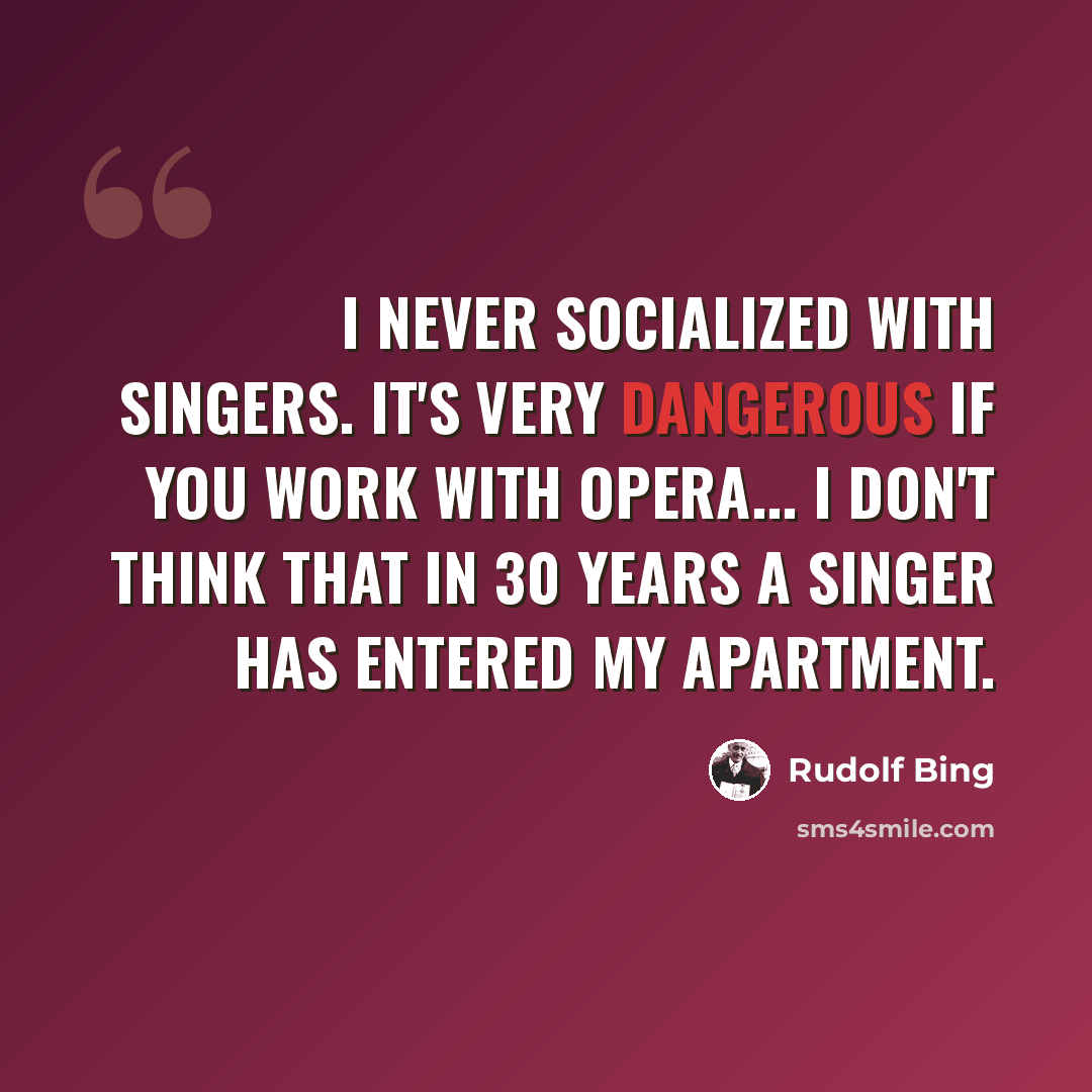 “I never socialized with singers. It's very dangerous if you work with opera... I don't think that in 30 years a singer has entered my apartment.” quote by Rudolf Bing
