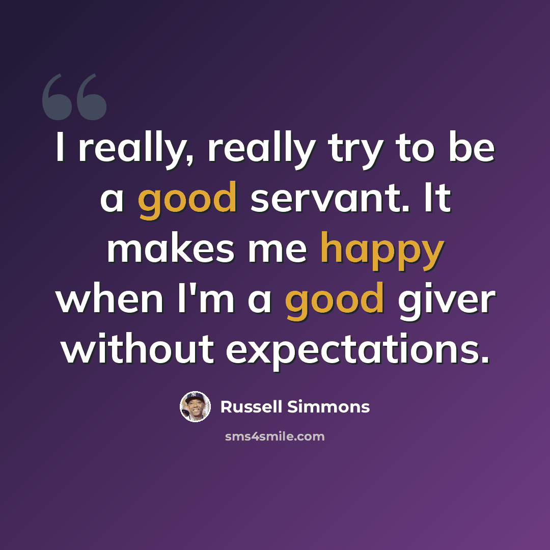 “I really, really try to be a good servant. It makes me happy when I'm a good giver without expectations.” quote by Russell Simmons