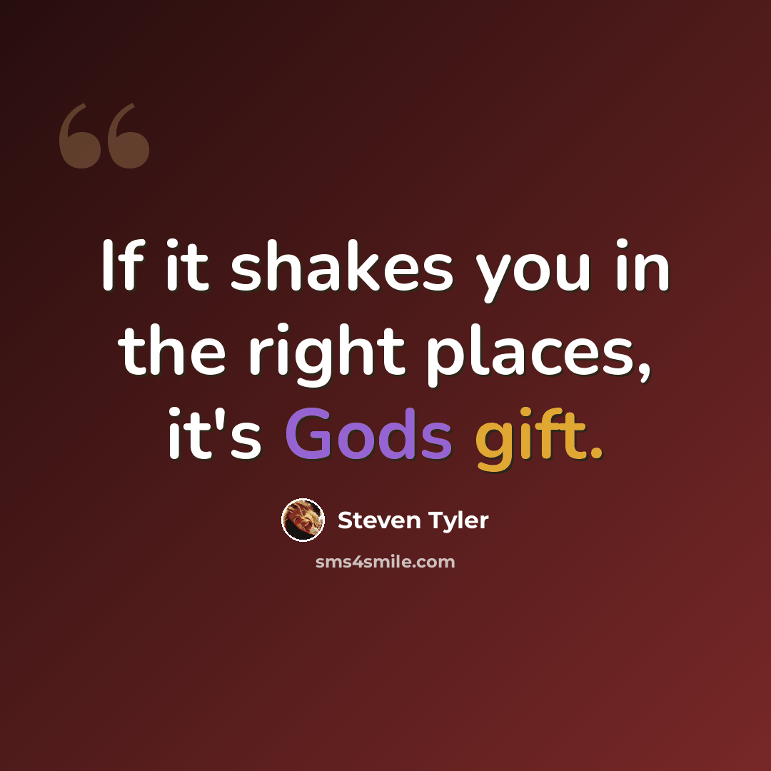 “If it shakes you in the right places, it's Gods gift.” quote by Steven Tyler