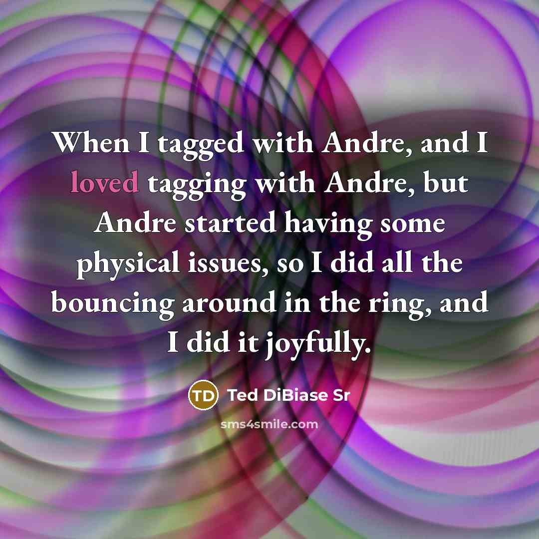 “When I tagged with Andre, and I loved tagging with Andre, but Andre started having some physical issues, so I did all the bouncing around in the ring, and I did it joyfully.” quote by Ted DiBiase Sr