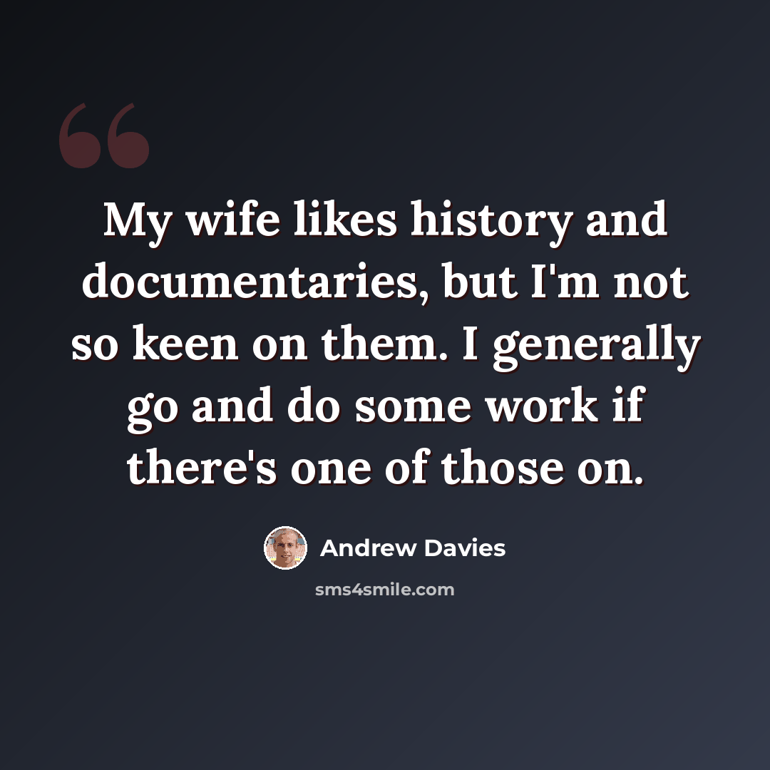 “My wife likes history and documentaries, but I'm not so keen on them. I generally go and do some work if there's one of those on.” quote by Andrew Davies