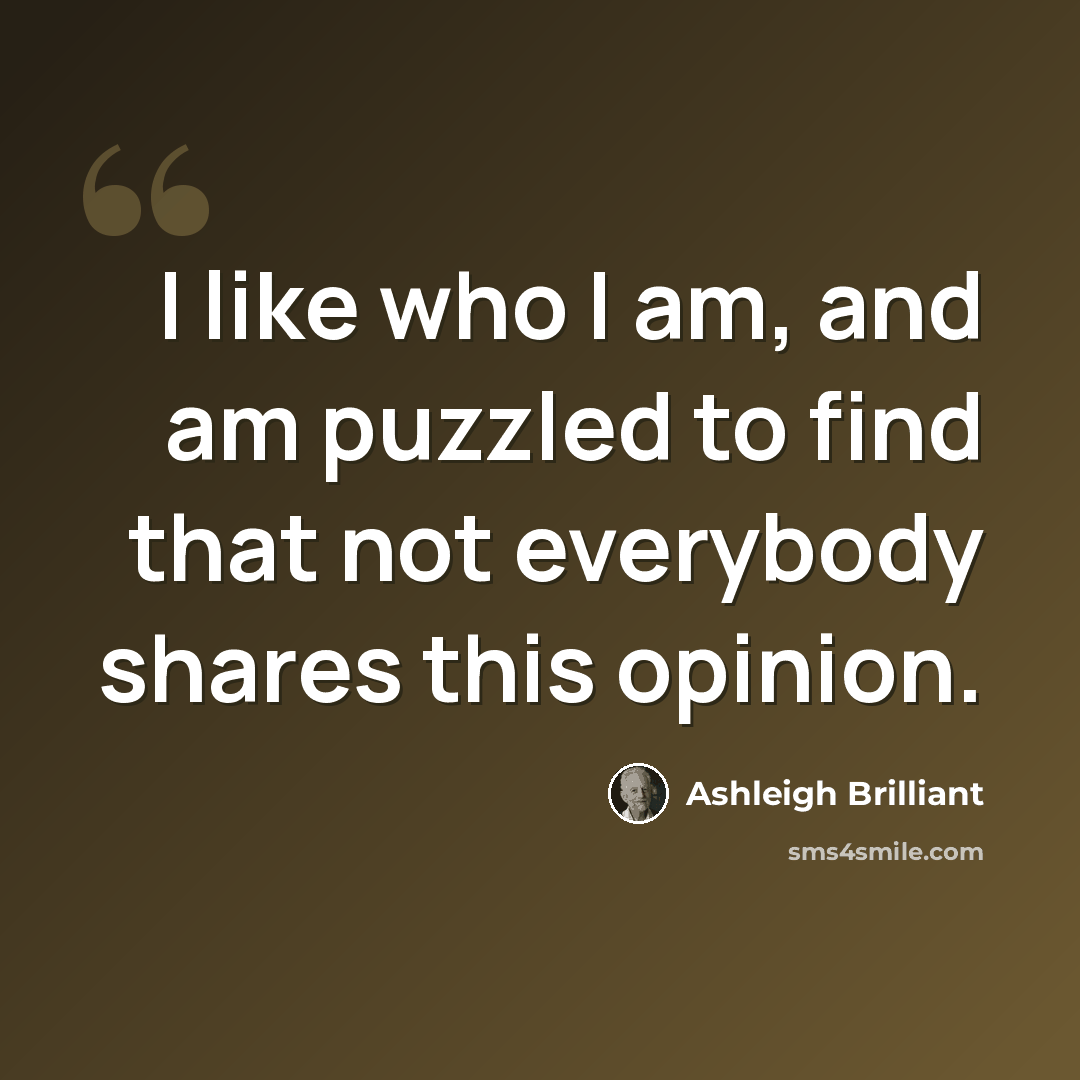 “I like who I am, and am puzzled to find that not everybody shares this opinion.” quote by Ashleigh Brilliant