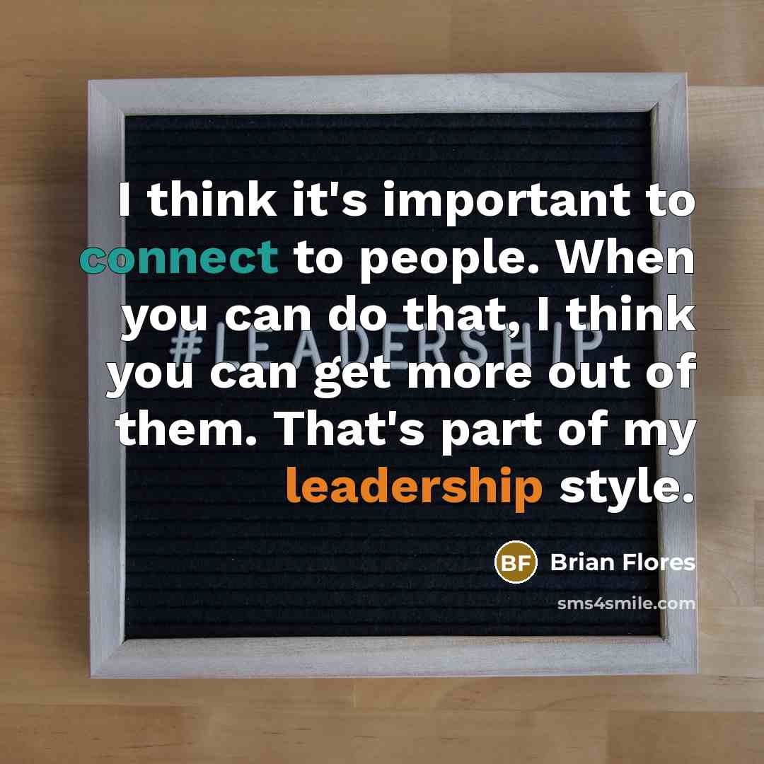 “I think it's important to connect to people. When you can do that, I think you can get more out of them. That's part of my leadership style.” quote by Brian Flores