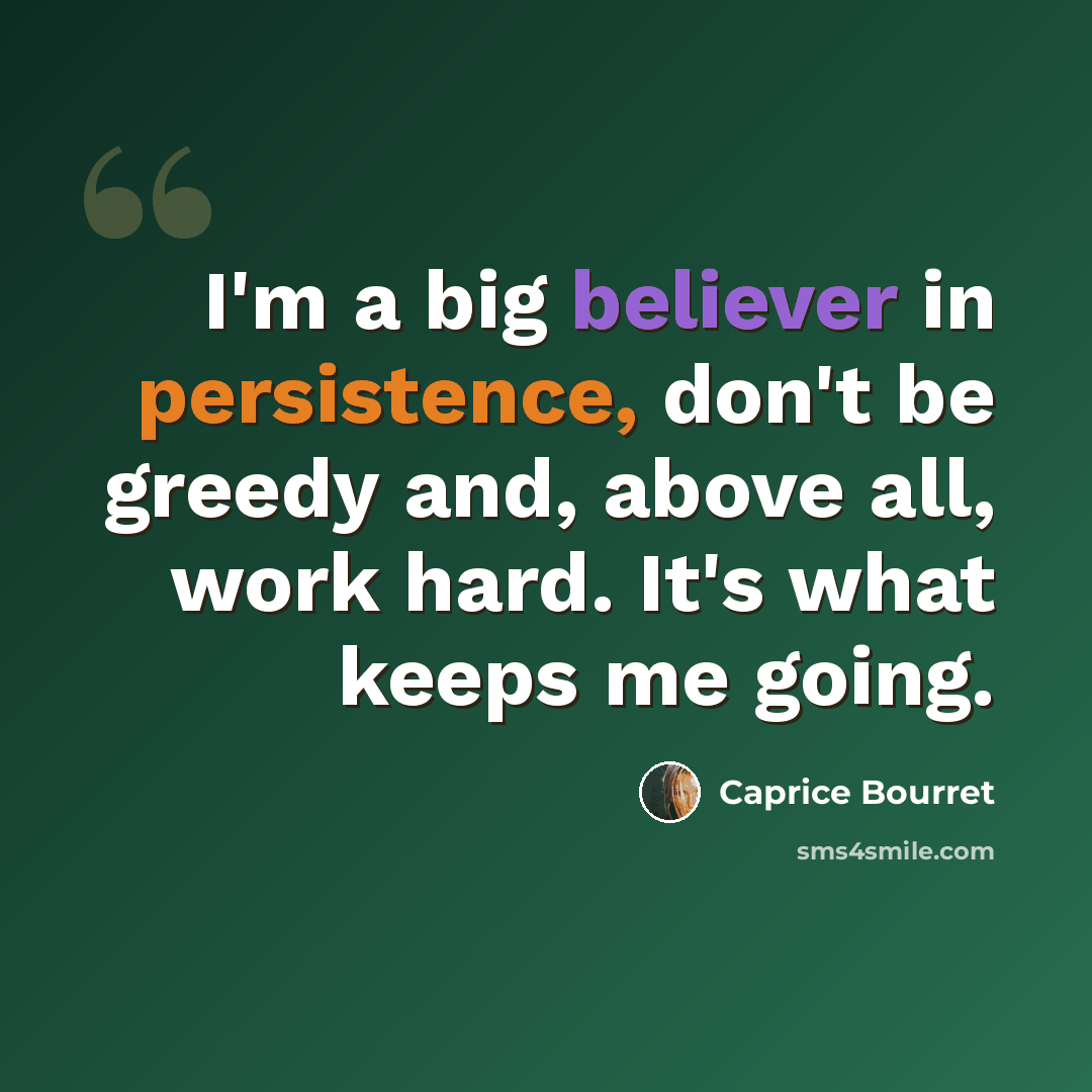 “I'm a big believer in persistence, don't be greedy and, above all, work hard. It's what keeps me going.” quote by Caprice Bourret