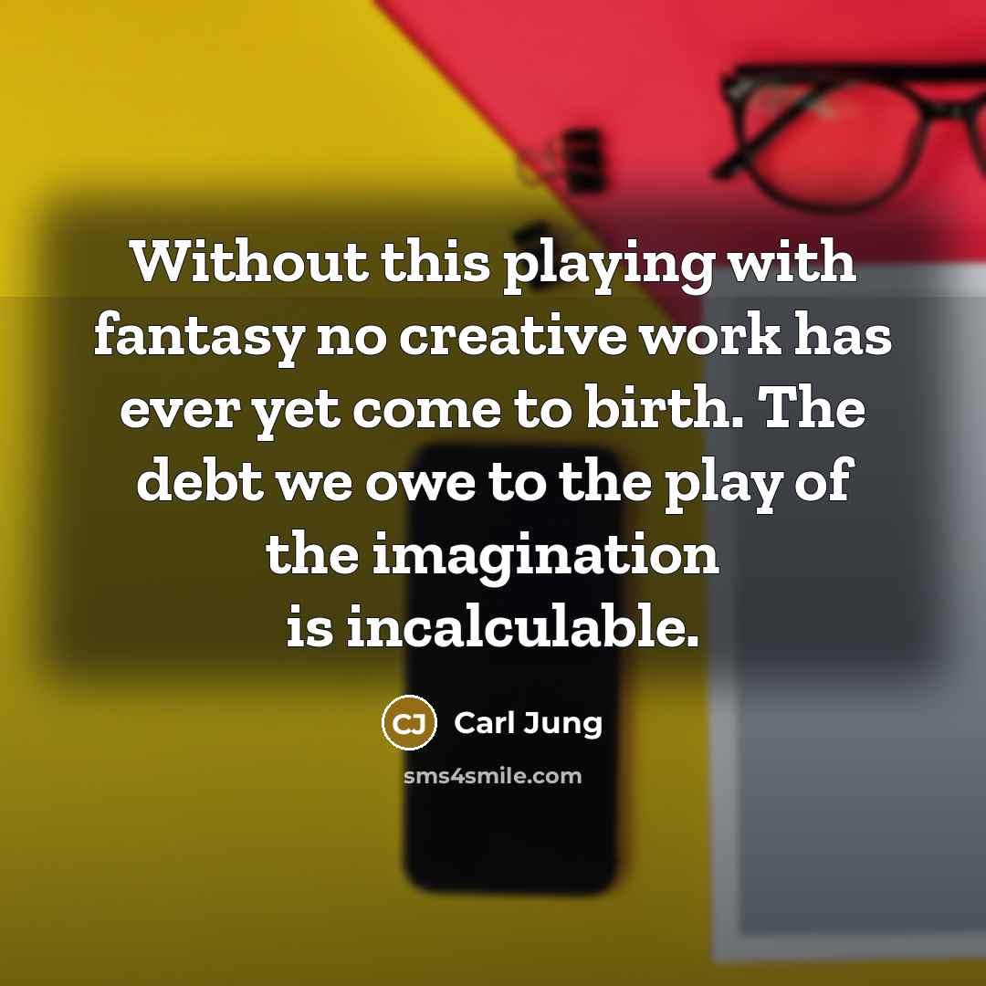 “Without this playing with fantasy no creative work has ever yet come to birth. The debt we owe to the play of the imagination is incalculable.” quote by Carl Jung