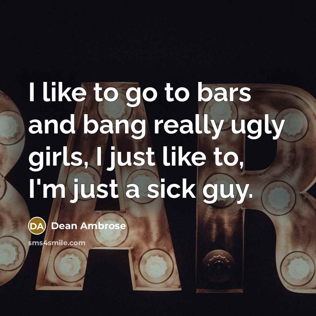 “I like to go to bars and bang really ugly girls, I just like to, I'm just a sick guy.” quote by Dean Ambrose