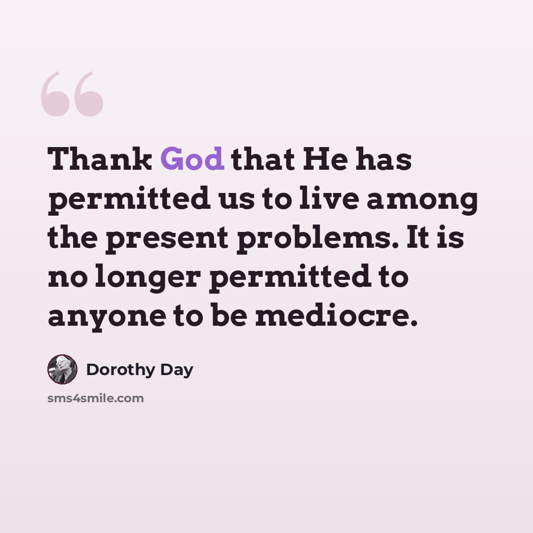 “Thank God that He has permitted us to live among the present problems. It is no longer permitted to anyone to be mediocre.” quote by Dorothy Day