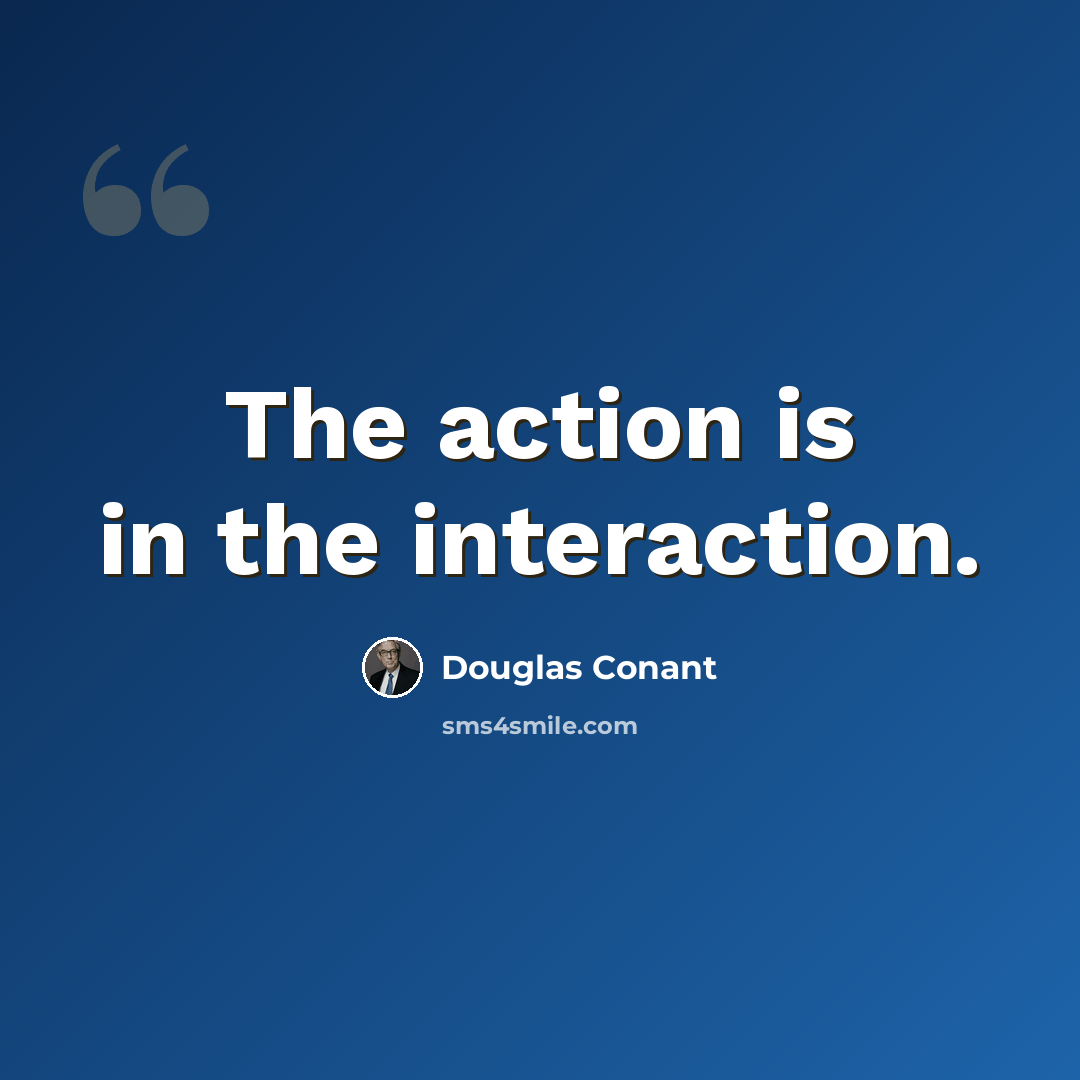 “The action is in the interaction.” quote by Douglas Conant