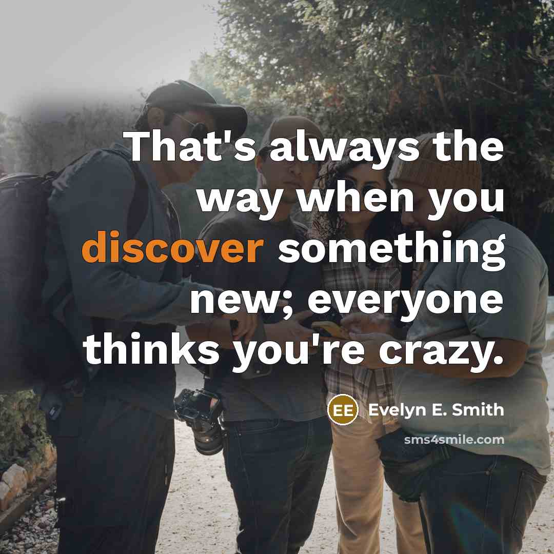 “That's always the way when you discover something new; everyone thinks you're crazy.” quote by Evelyn E. Smith