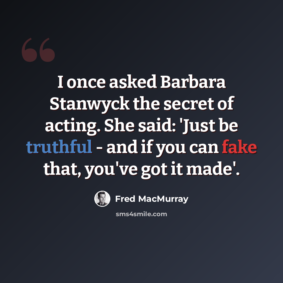 “I once asked Barbara Stanwyck the secret of acting. She said: 'Just be truthful - and if you can fake that, you've got it made'.” quote by Fred MacMurray