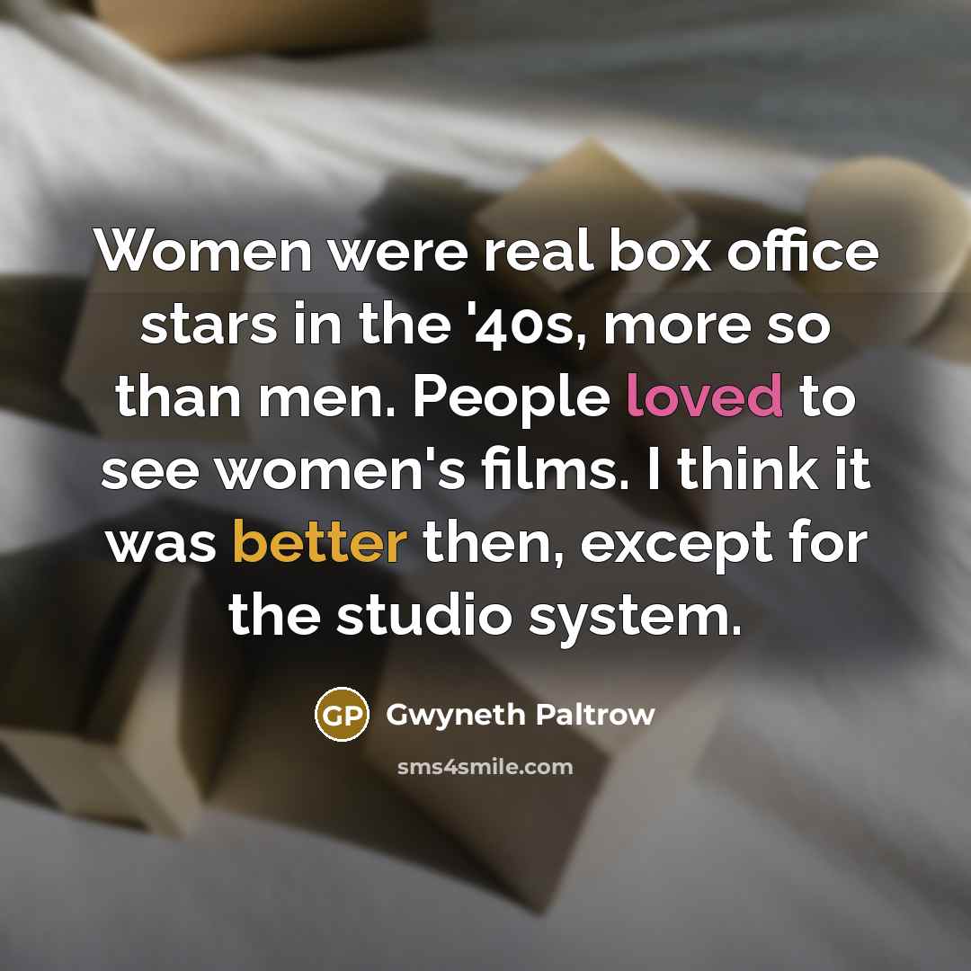 “Women were real box office stars in the '40s, more so than men. People loved to see women's films. I think it was better then, except for the studio system.” quote by Gwyneth Paltrow