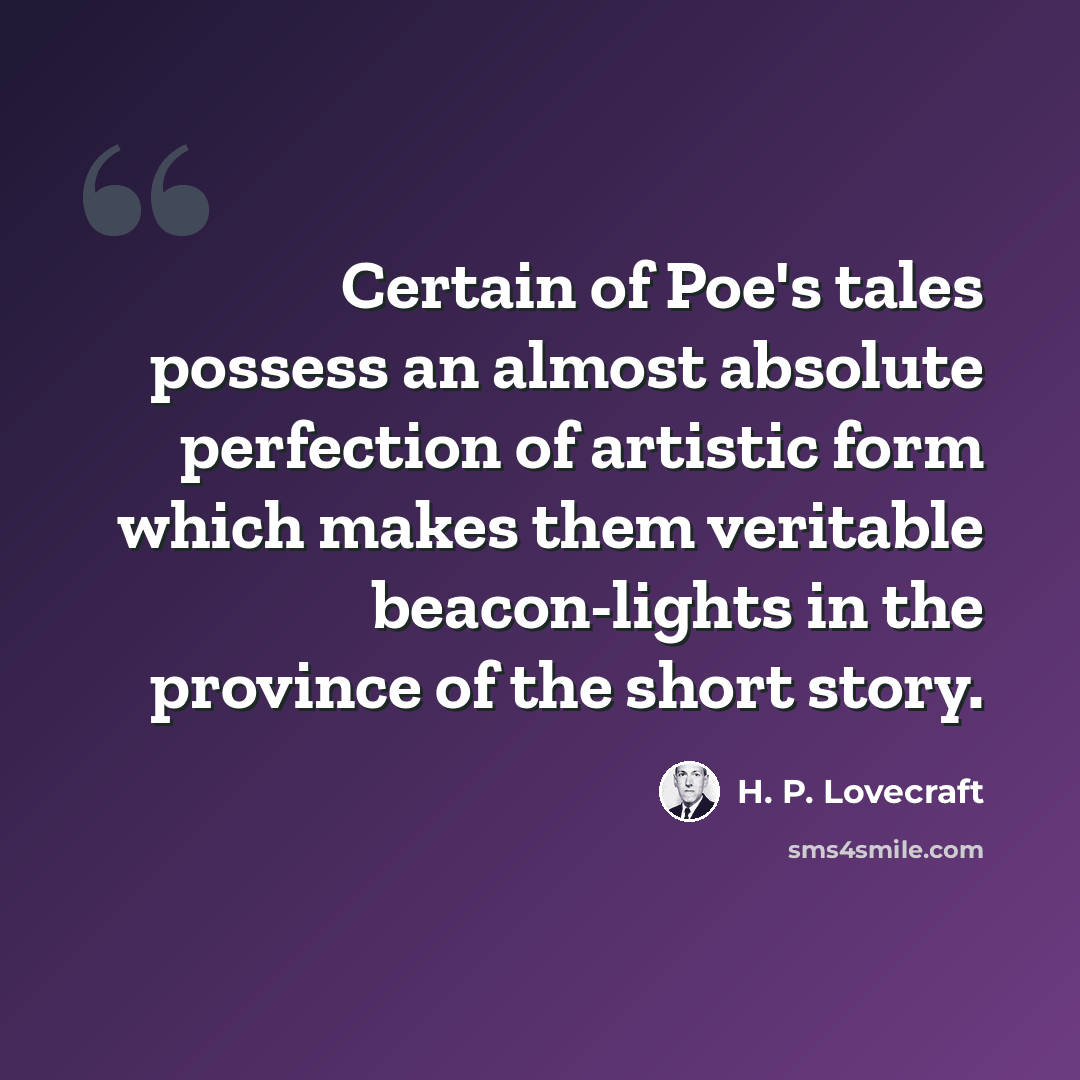 “Certain of Poe's tales possess an almost absolute perfection of artistic form which makes them veritable beacon-lights in the province of the short story.” quote by H. P. Lovecraft