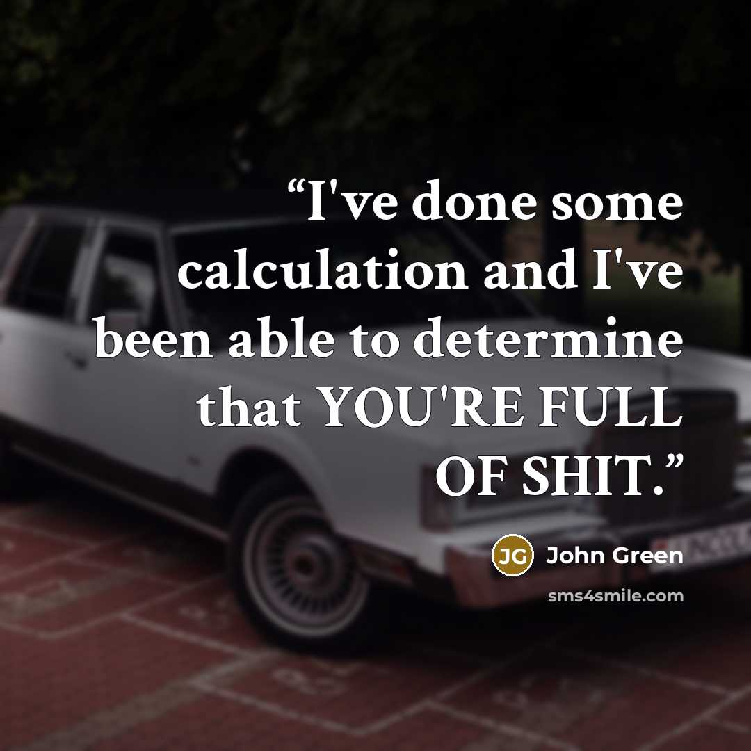 “I've done some calculation and I've been able to determine that YOU'RE FULL OF SHIT.” quote by John Green