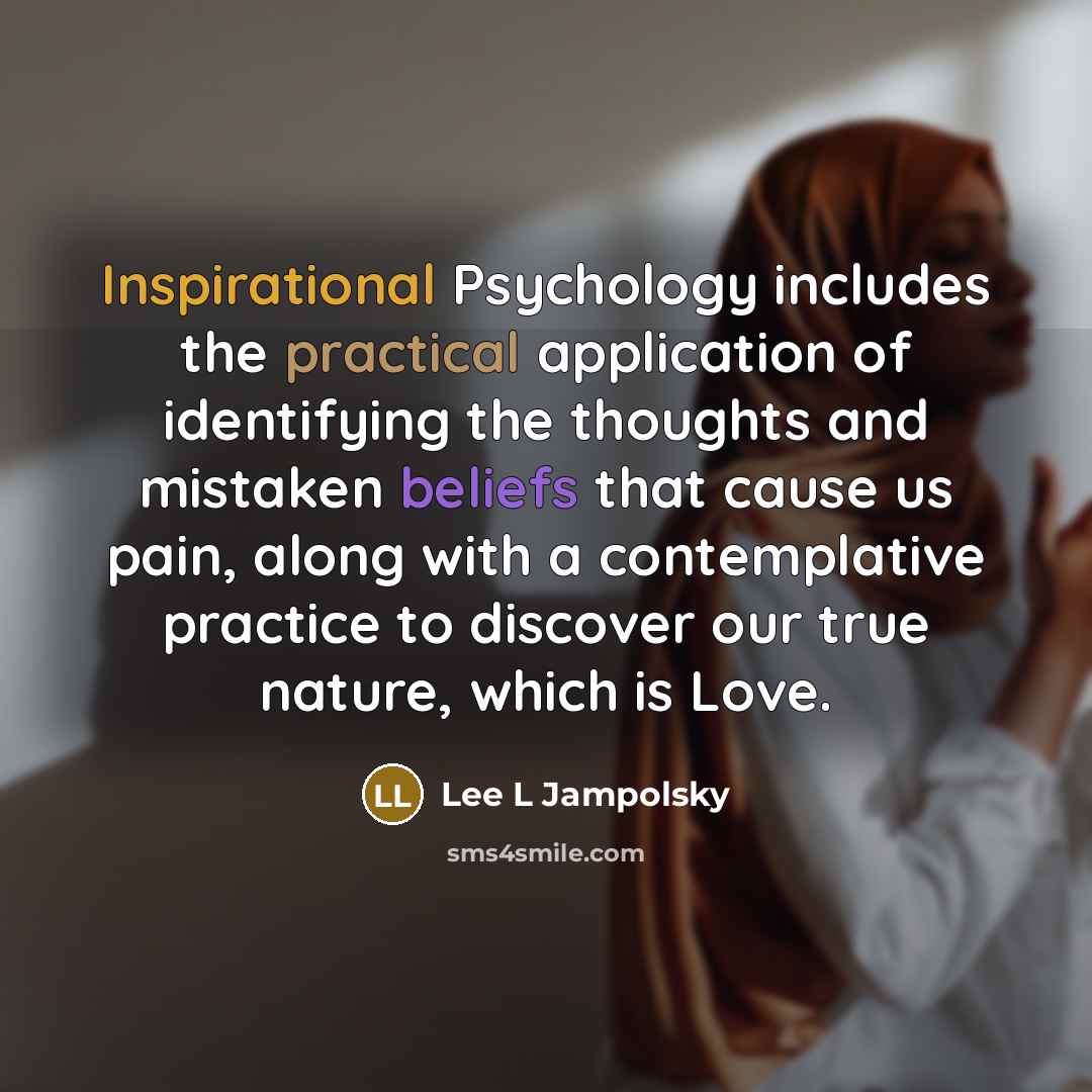 “Inspirational Psychology includes the practical application of identifying the thoughts and mistaken beliefs that cause us pain, along with a contemplative practice to discover our true nature, which is Love.” quote by Lee L Jampolsky