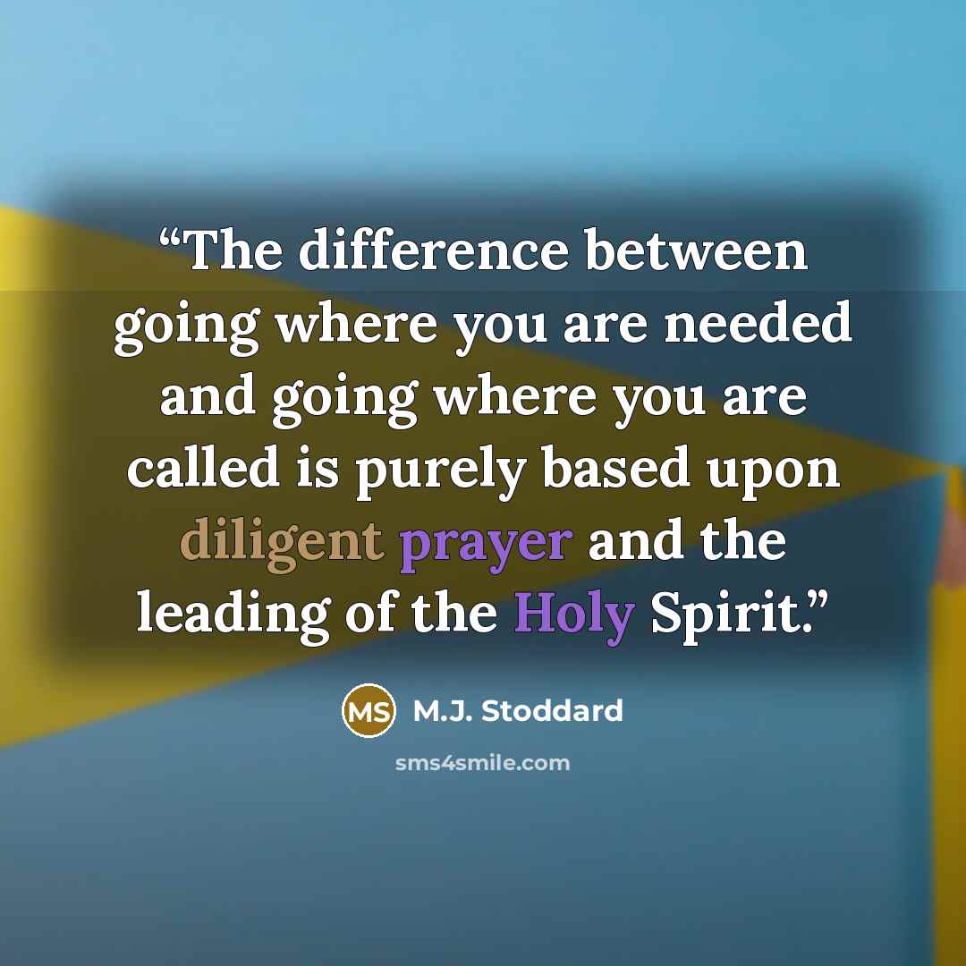 “The difference between going where you are needed and going where you are called is purely based upon diligent prayer and the leading of the Holy Spirit.” quote by M.J. Stoddard
