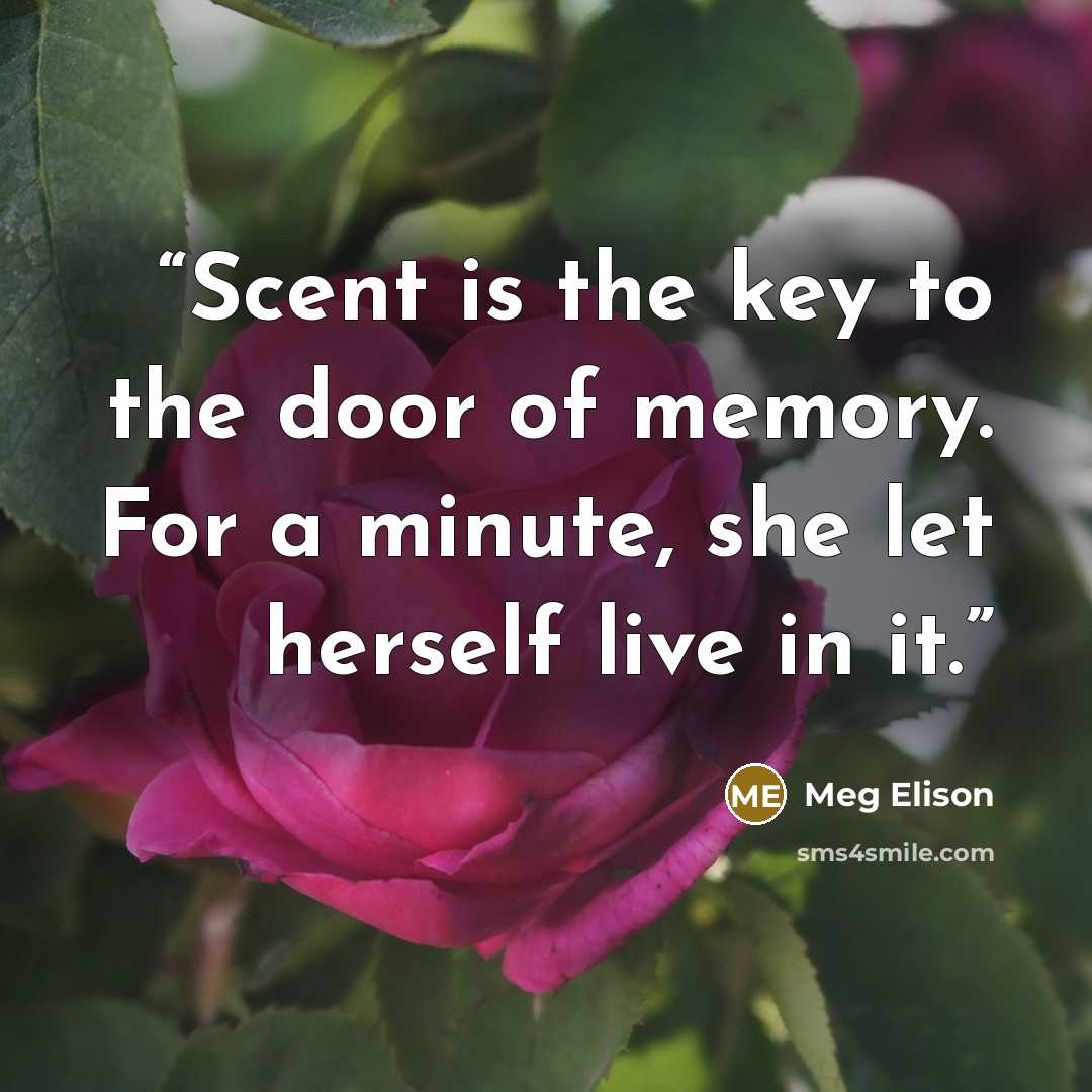 “Scent is the key to the door of memory. For a minute, she let herself live in it.” quote by Meg Elison
