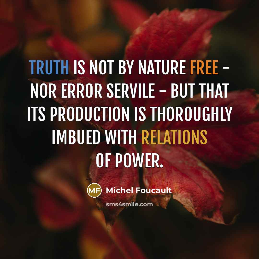 “Truth is not by nature free - nor error servile - but that its production is thoroughly imbued with relations of power.” quote by Michel Foucault